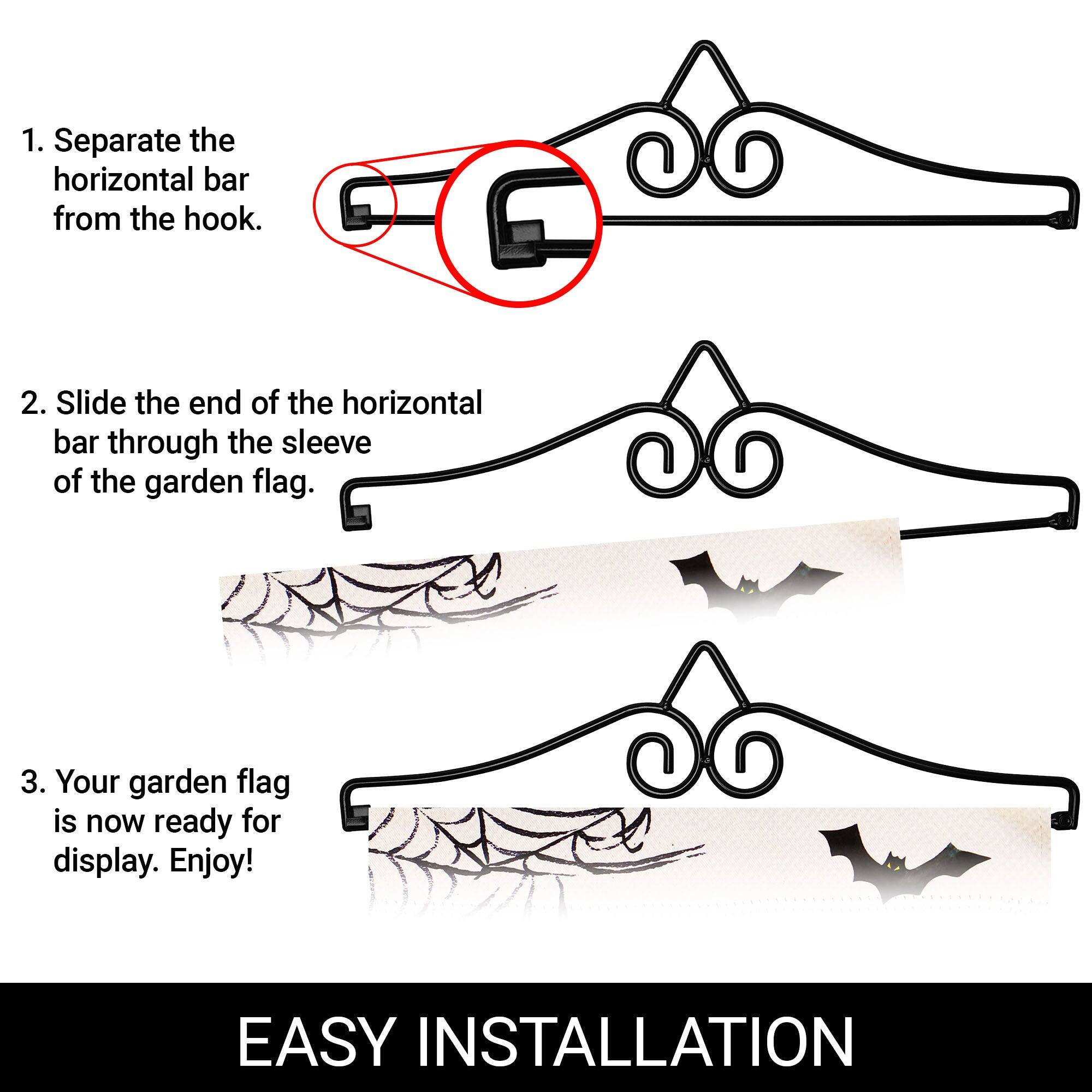 1. Separate the horizontal bar from the hook.  
2. Slide the end of the horizontal bar through the sleeve of the garden flag.  
3. Your garden flag is now ready for display. Enjoy!  

EASY INSTALLATION