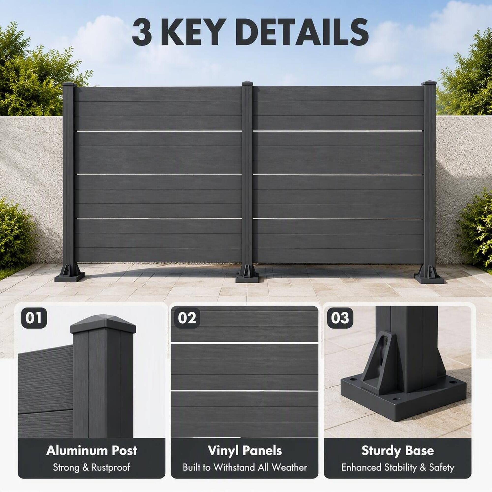 3 KEY DETAILS
01
Aluminum Post Strong & Rustproof
02
Vinyl Panels Built to Withstand All Weather
03
Sturdy Base Enhanced Stability & Safety