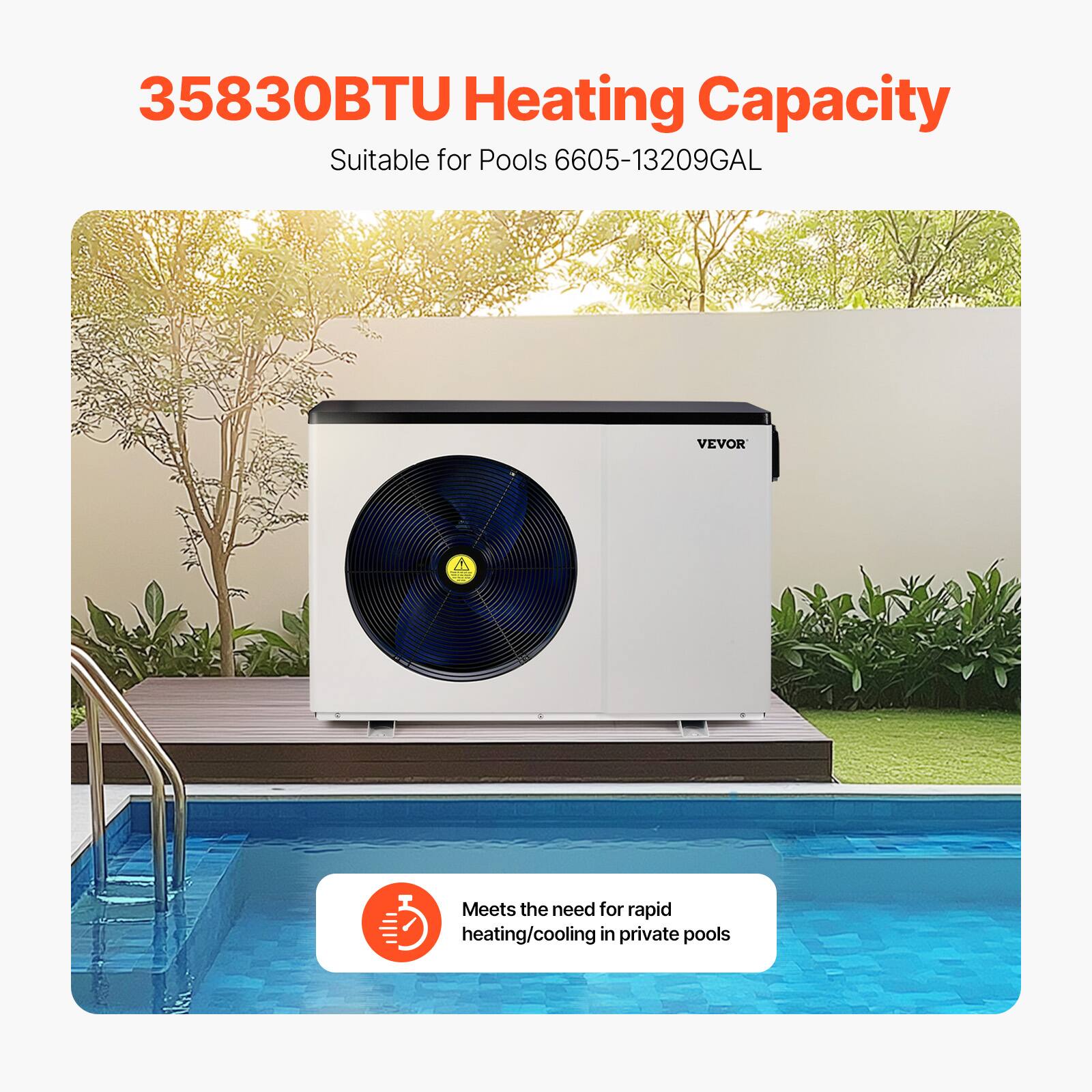 35830BTU Heating Capacity  
Suitable for Pools 6605-13209GAL  

Meets the need for rapid heating/cooling in private pools