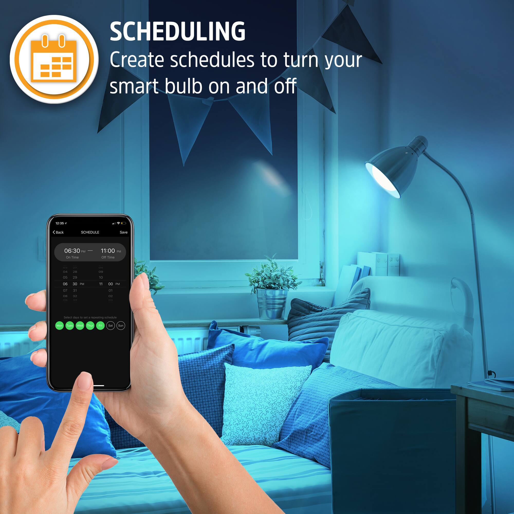 SCHEDULING  
Create schedules to turn your smart bulb on and off

06:30 PM - 11:00 PM

Select days to set a repeating schedule