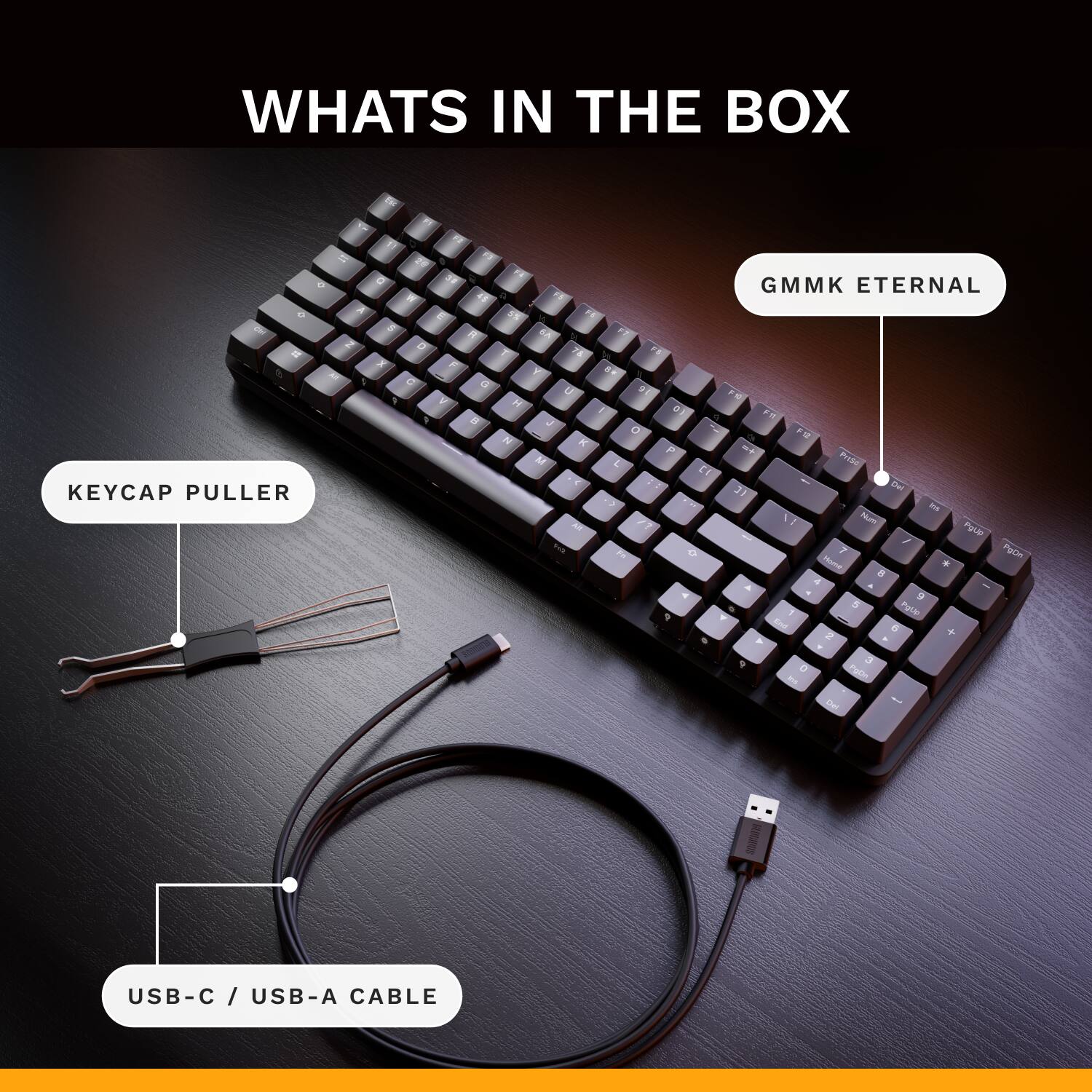 WHATS IN THE BOX

- KEYCAP PULLER
- GMMK ETERNAL
- USB-C / USB-A CABLE
