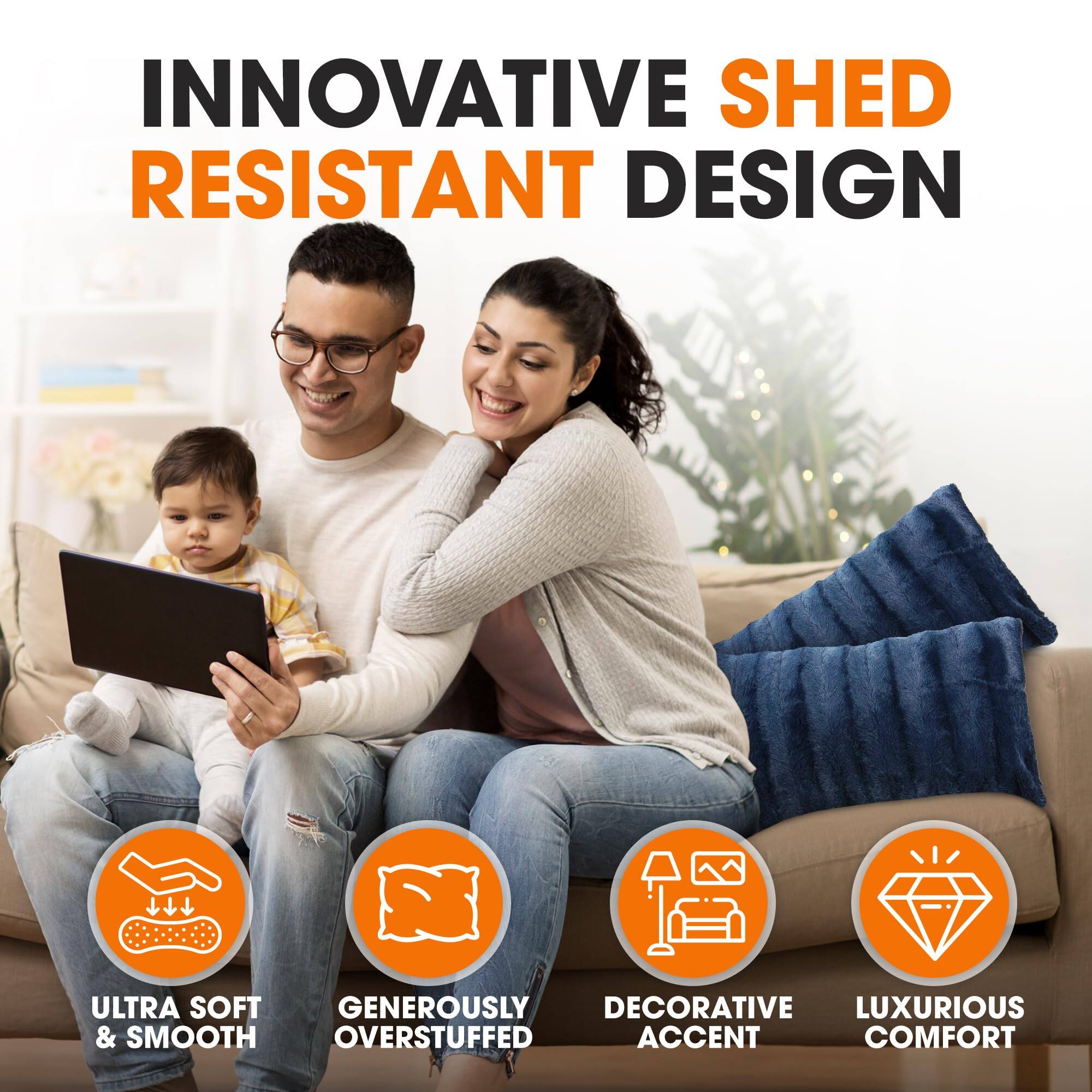 INNOVATIVE SHED RESISTANT DESIGN

ULTRA SOFT & SMOOTH  
GENEROUSLY OVERSTUFFED  
DECORATIVE ACCENT  
LUXURIOUS COMFORT
