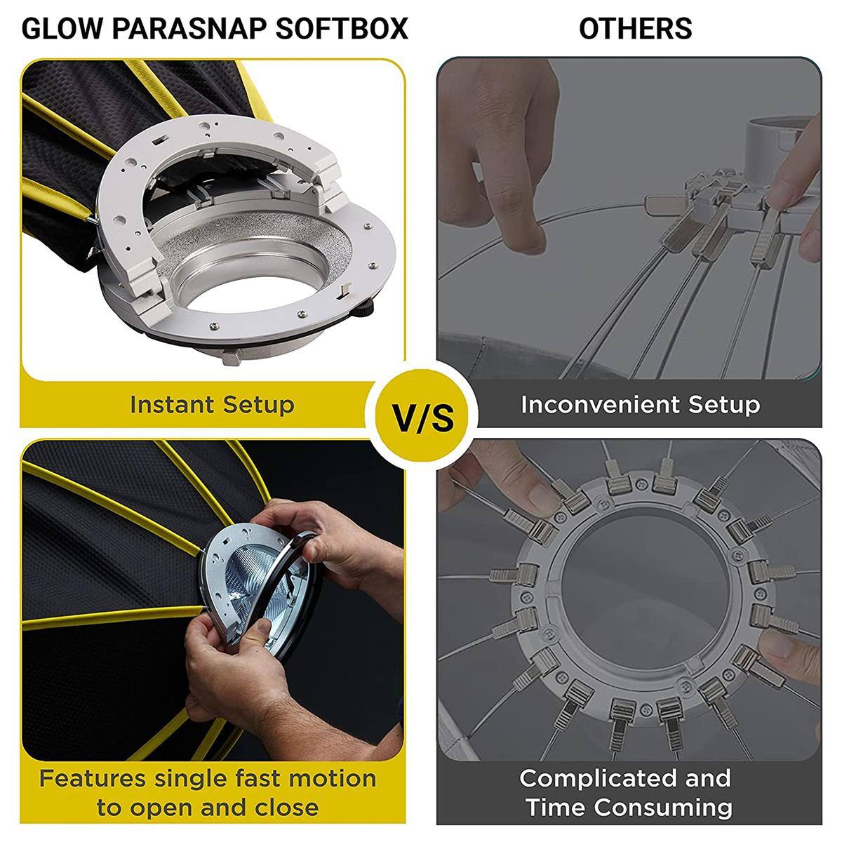 GLOW PARASNAP SOFTBOX

Instant Setup

Features single fast motion to open and close

OTHERS

Inconvenient Setup

Complicated and Time Consuming