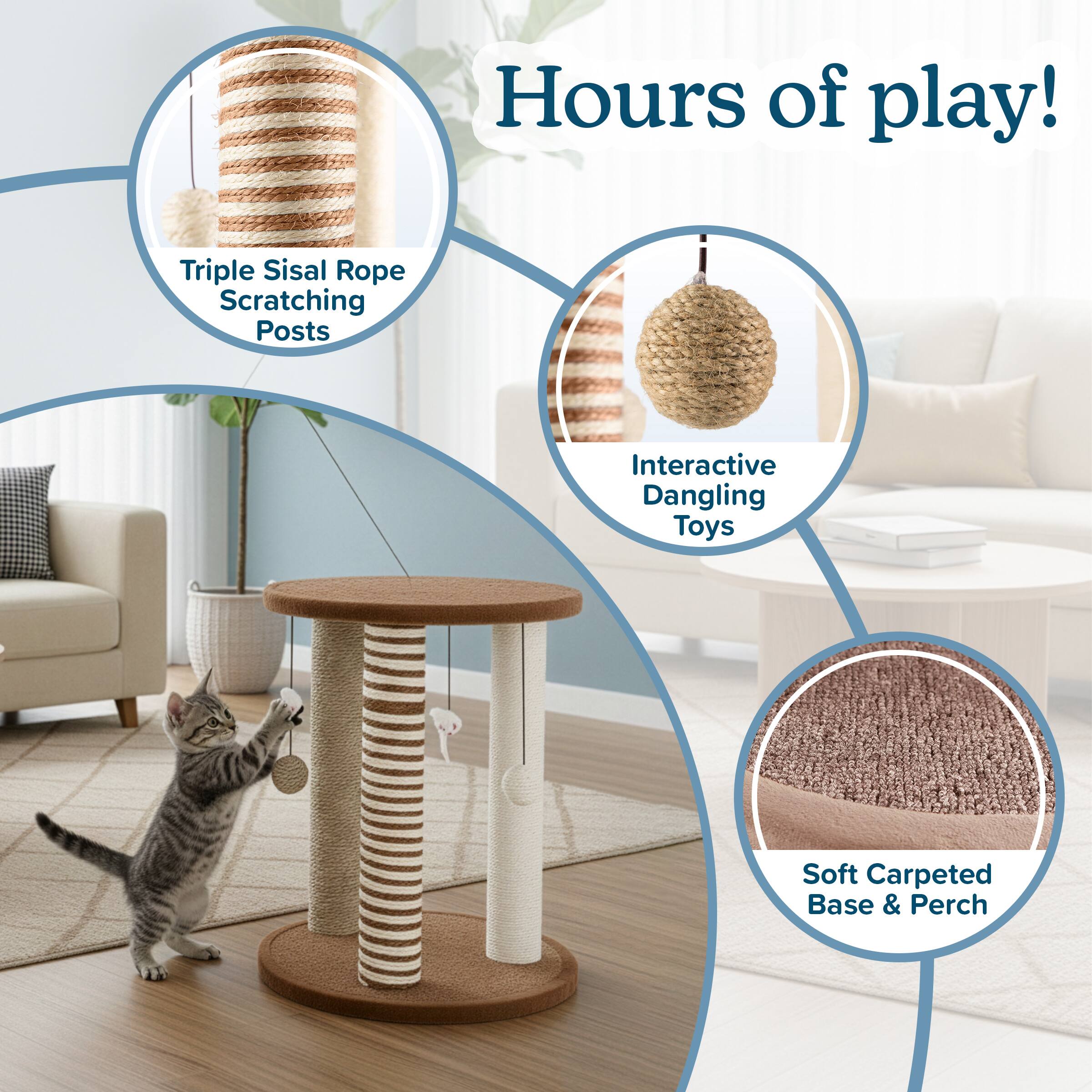 Hours of play!  
Triple Sisal Rope Scratching Posts  
Interactive Dangling Toys  
Soft Carpeted Base & Perch