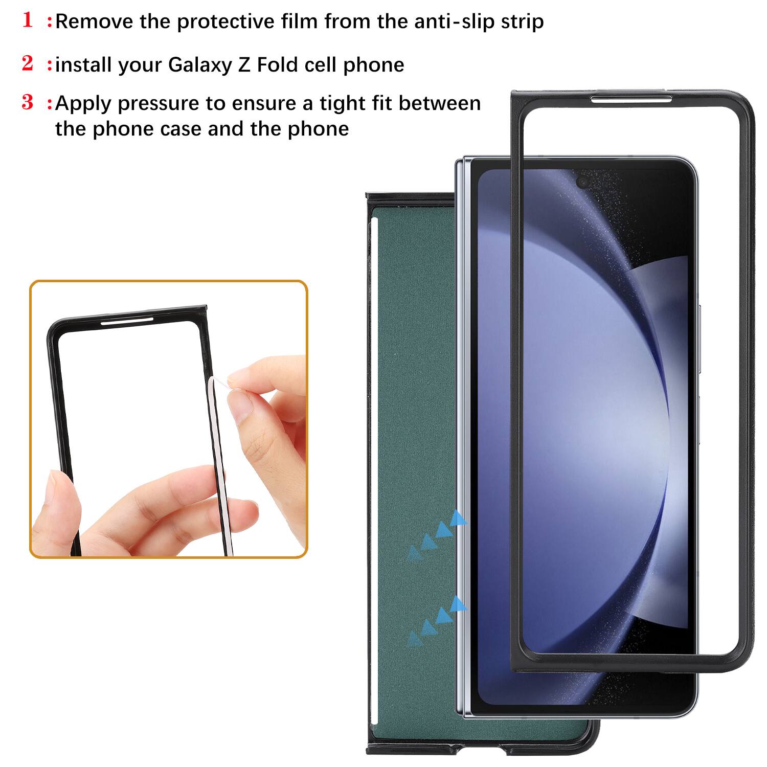 1. Remove the protective film from the anti-slip strip  
2. Install your Galaxy Z Fold cell phone  
3. Apply pressure to ensure a tight fit between the phone case and the phone