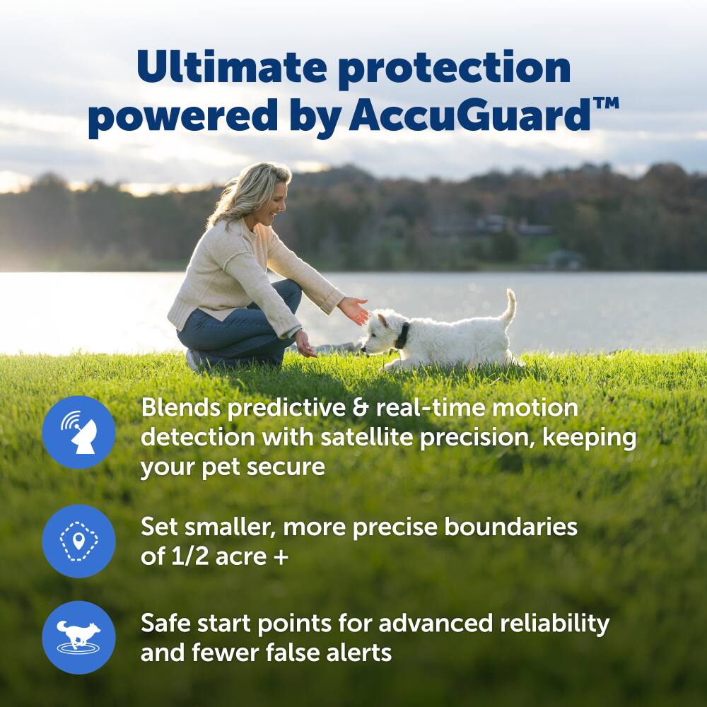 Ultimate protection powered by AccuGuard. Blends predictive & real-time motion detection with satellite precision, keeping your pet secure. Set smaller, more precise boundaries of 1/2 acre + Safe start points for advanced reliability and fewer false alerts.