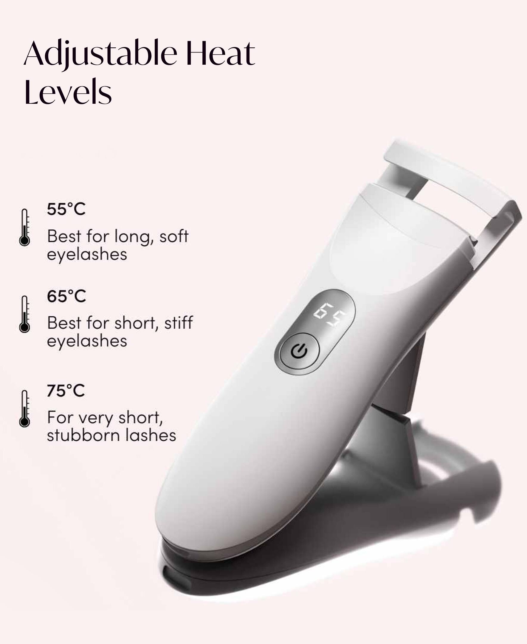 Adjustable Heat Levels

55°C Best for long, soft eyelashes

65°C Best for short, stiff eyelashes

75°C For very short, stubborn lashes