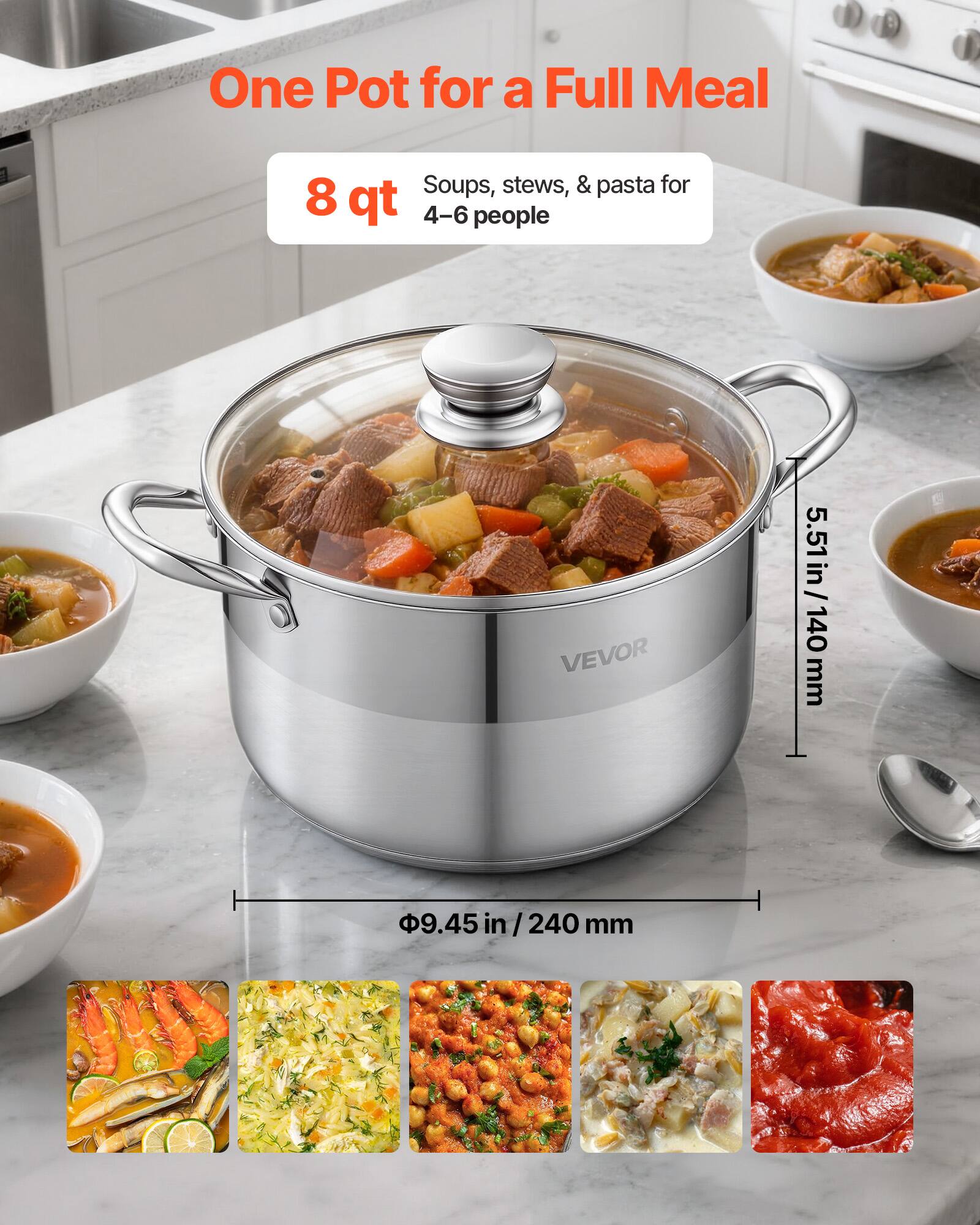 One Pot for a Full Meal  
Soups, stews, & pasta for 4-6 people  
8 qt  
VEVOR  
5.51 in / 140 mm  
9.45 in / 240 mm