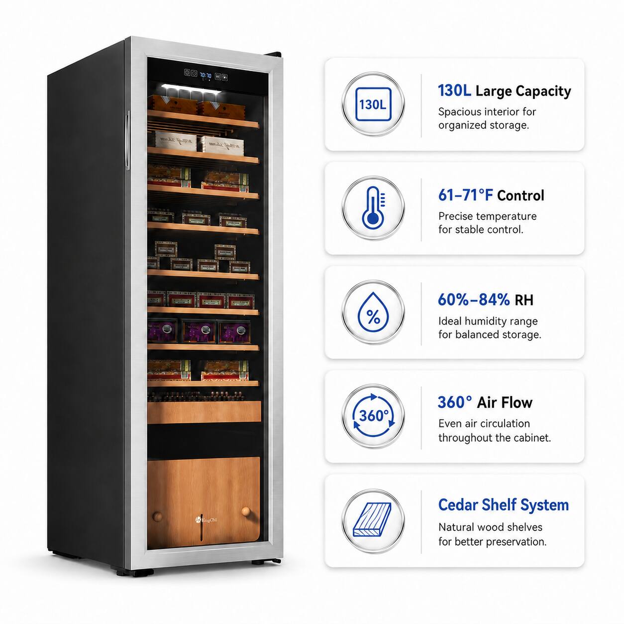 -10 NALE

130L Large Capacity
Spacious interior for organized storage.

61-71°F Control
Precise temperature for stable control.

60%-84% RH
Ideal humidity range for balanced storage.

360° Air Flow
Even air circulation throughout the cabinet.

Cedar Shelf System
Natural wood shelves for better preservation.