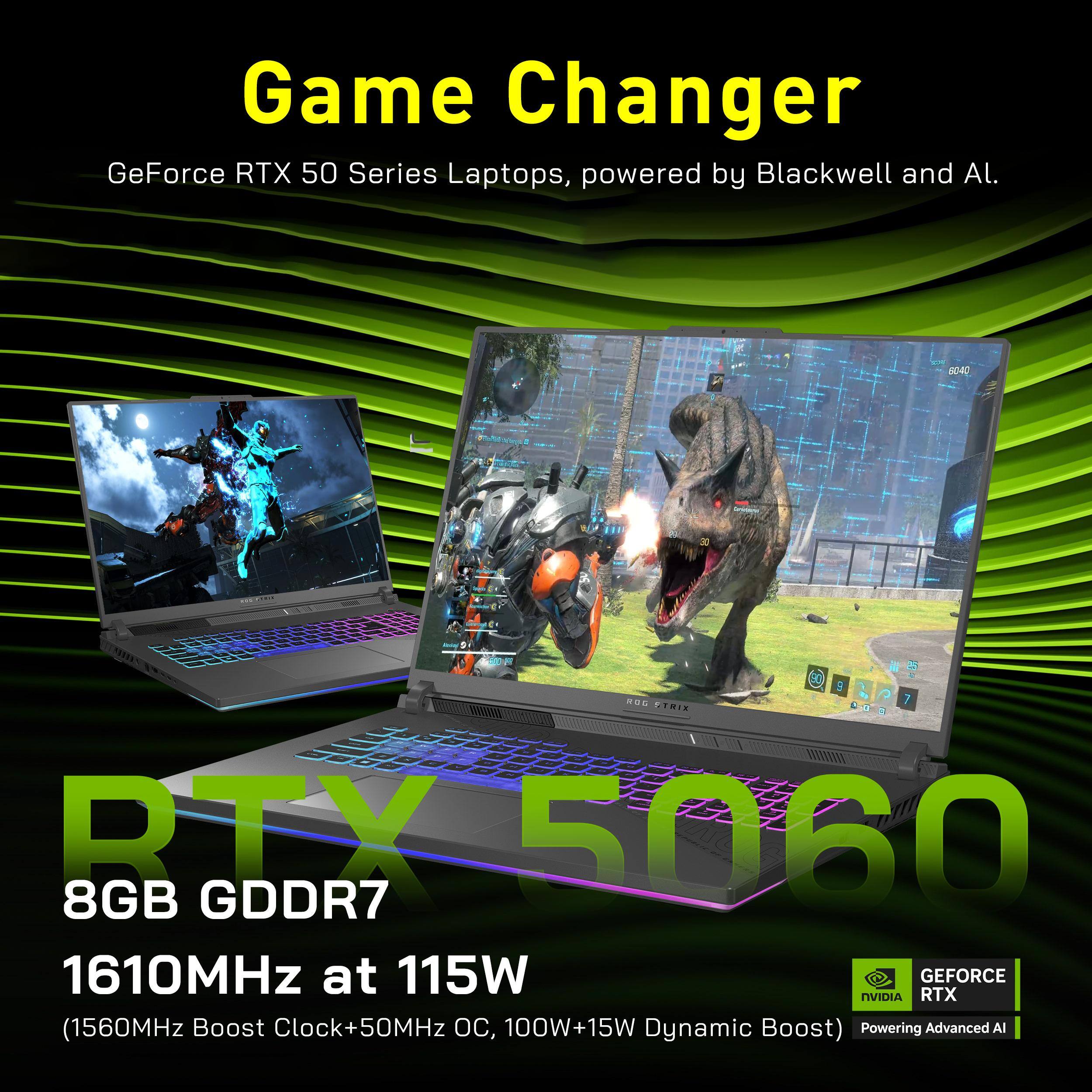 Game Changer  
GeForce RTX 50 Series Laptops, powered by Blackwell and AI.  

RTX 5060  
8GB GDDR7  
1610MHz at 115W  
(1560MHz Boost Clock+50MHz OC, 100W+15W Dynamic Boost)  
Powering Advanced AI