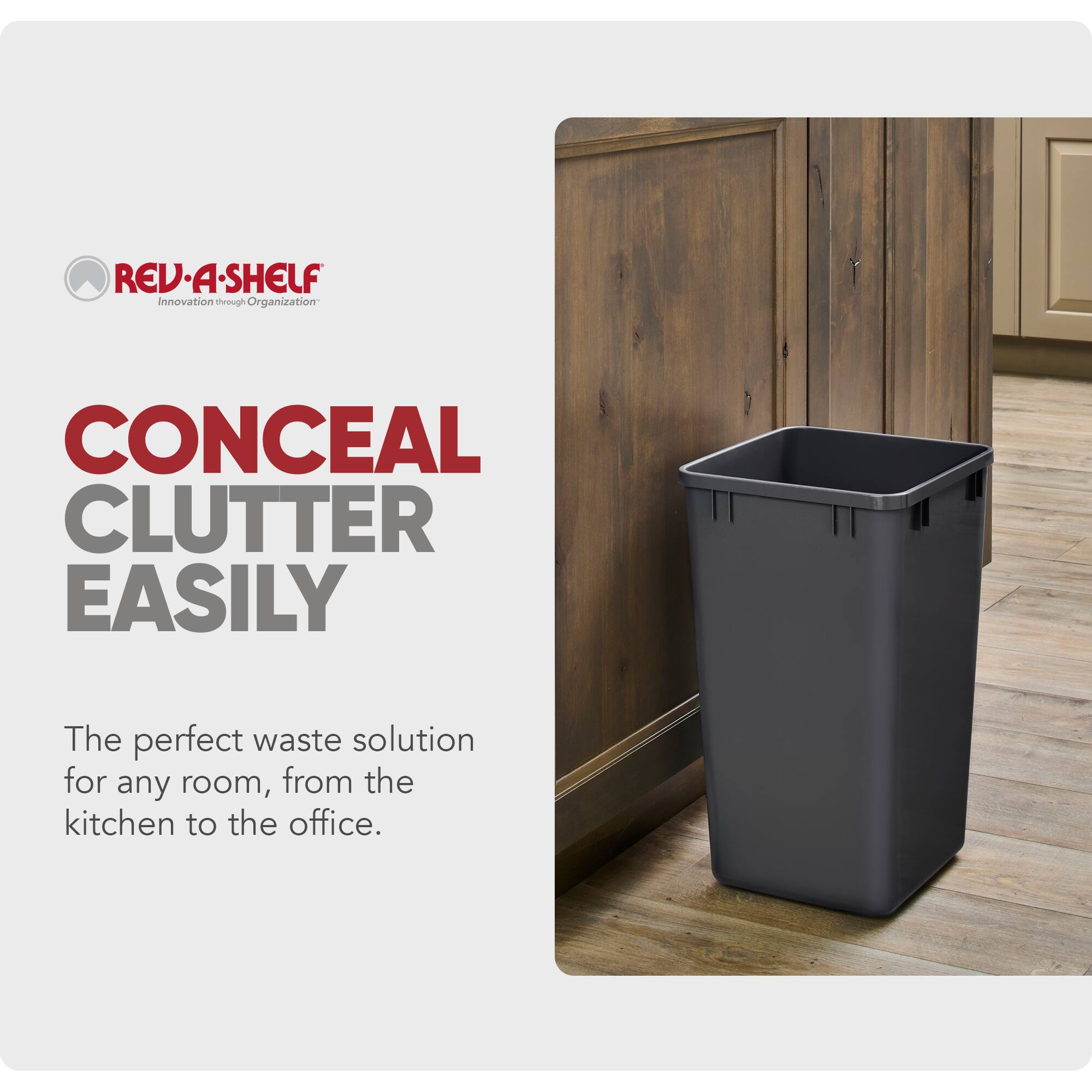 REV-A-SHELF  
Innovation through Organization  

CONCEAL CLUTTER EASILY  

The perfect waste solution for any room, from the kitchen to the office.