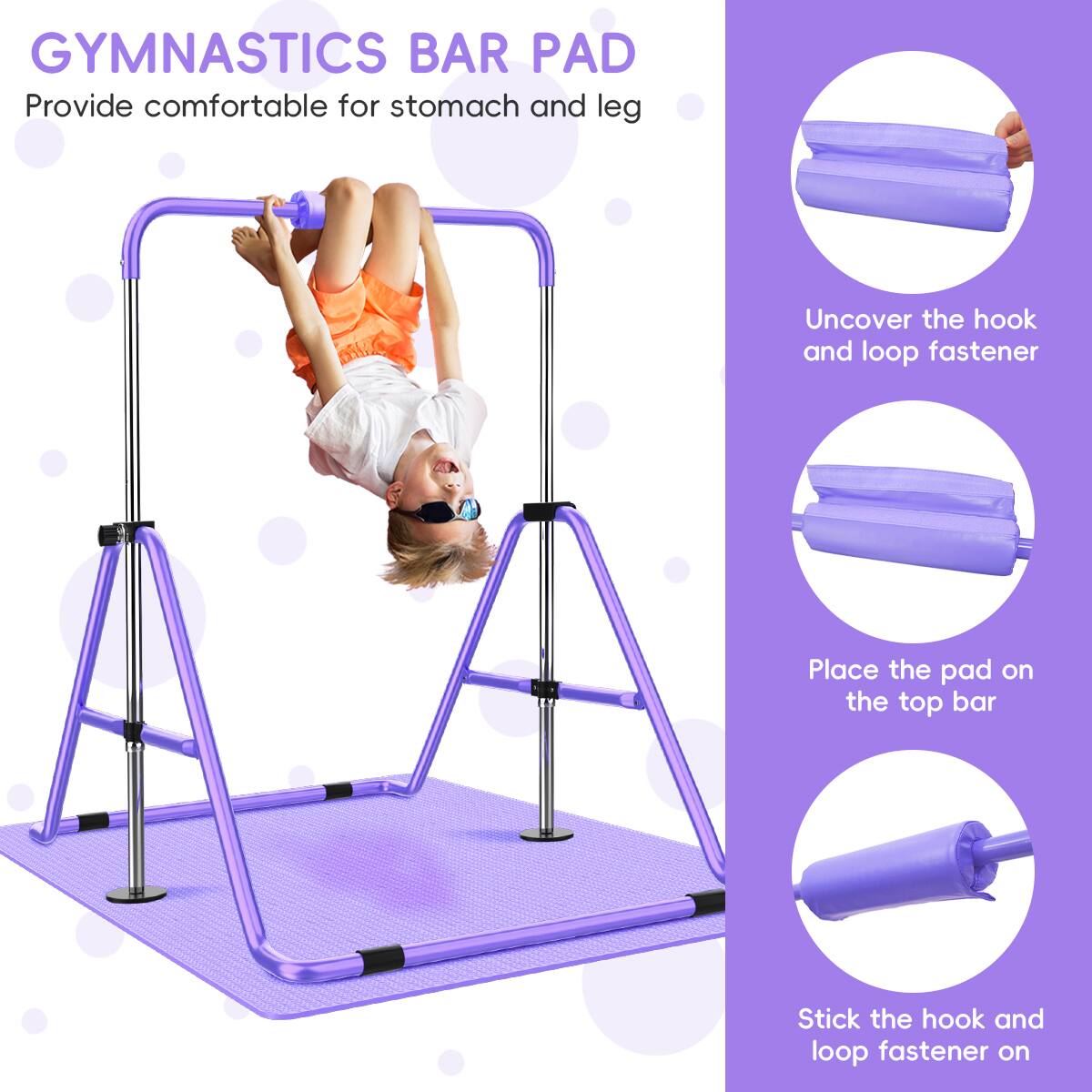 GYMNASTICS BAR PAD  
Provide comfortable for stomach and leg  

1. Uncover the hook and loop fastener  
2. Place the pad on the top bar  
3. Stick the hook and loop fastener on