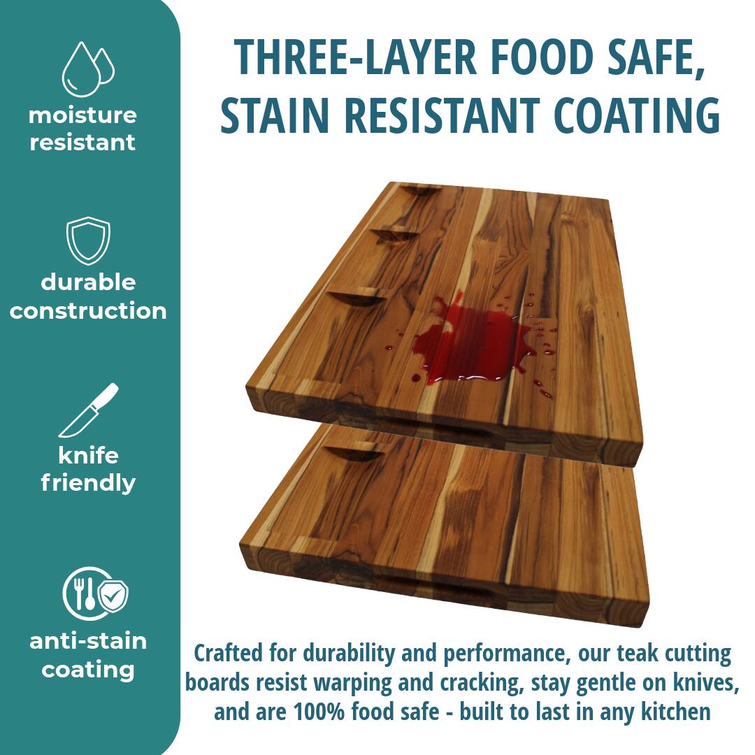 THREE-LAYER FOOD SAFE, STAIN RESISTANT COATING

moisture resistant

durable construction

knife friendly

anti-stain coating

Crafted for durability and performance, our teak cutting boards resist warping and cracking, stay gentle on knives, and are 100% food safe - built to last in any kitchen