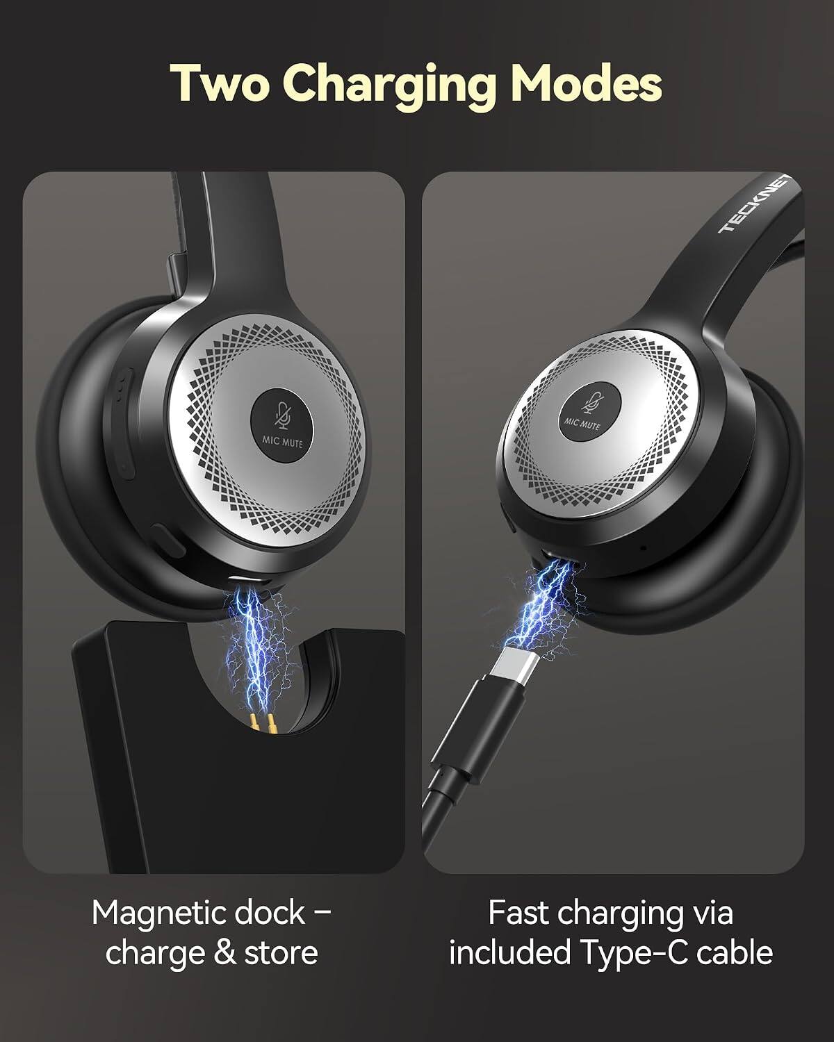 Two Charging Modes

TECKNET

MIC MUTE

Magnetic dock - charge & store

Fast charging via included Type-C cable