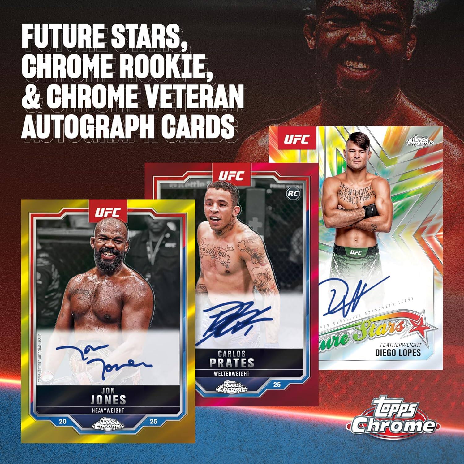FUTURE STARS, CHROME ROOKIE, & CHROME VETERAN AUTOGRAPH CARDS

UFC

CARLOS DIEGO LOPES
WELTERWEIGHT

JON JONES
HEAVYWEIGHT

Topps Chrome