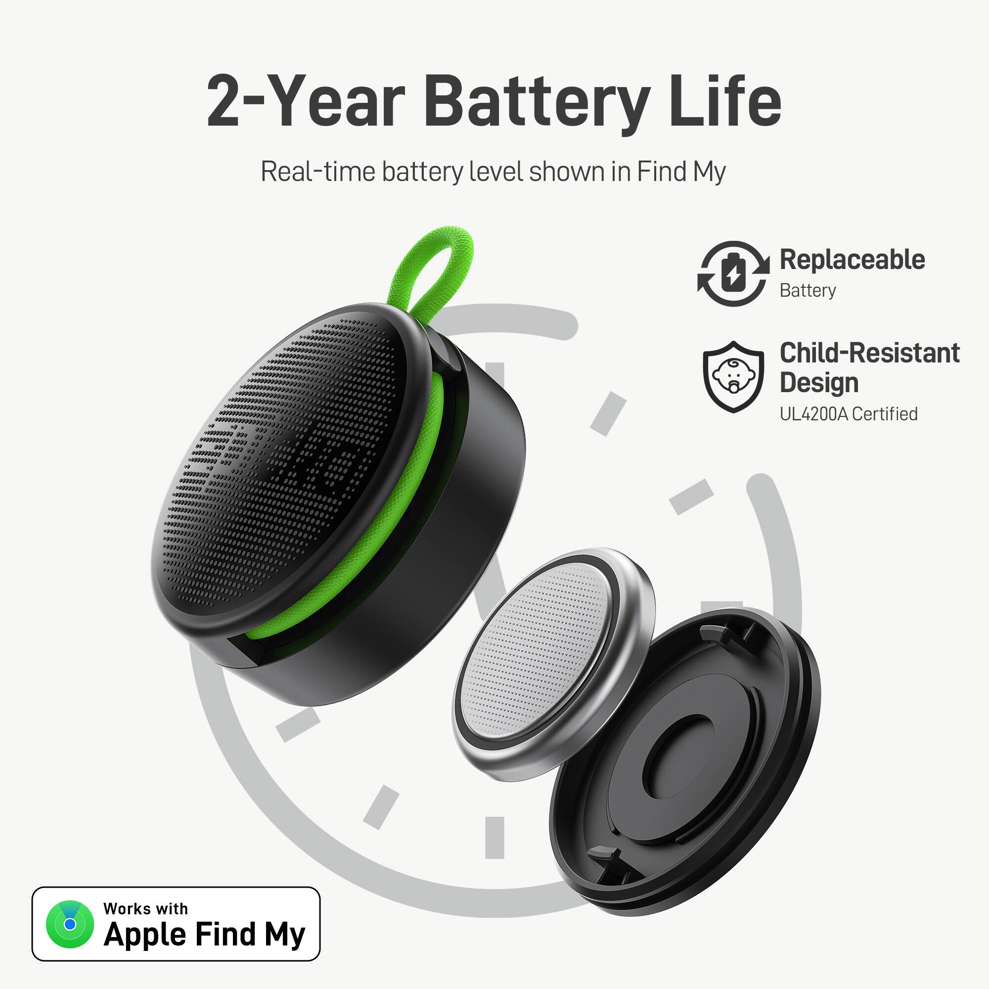 2-Year Battery Life  
Real-time battery level shown in Find My  

Replaceable Battery  

Child-Resistant Design  
UL4200A Certified  

Works with Apple Find My