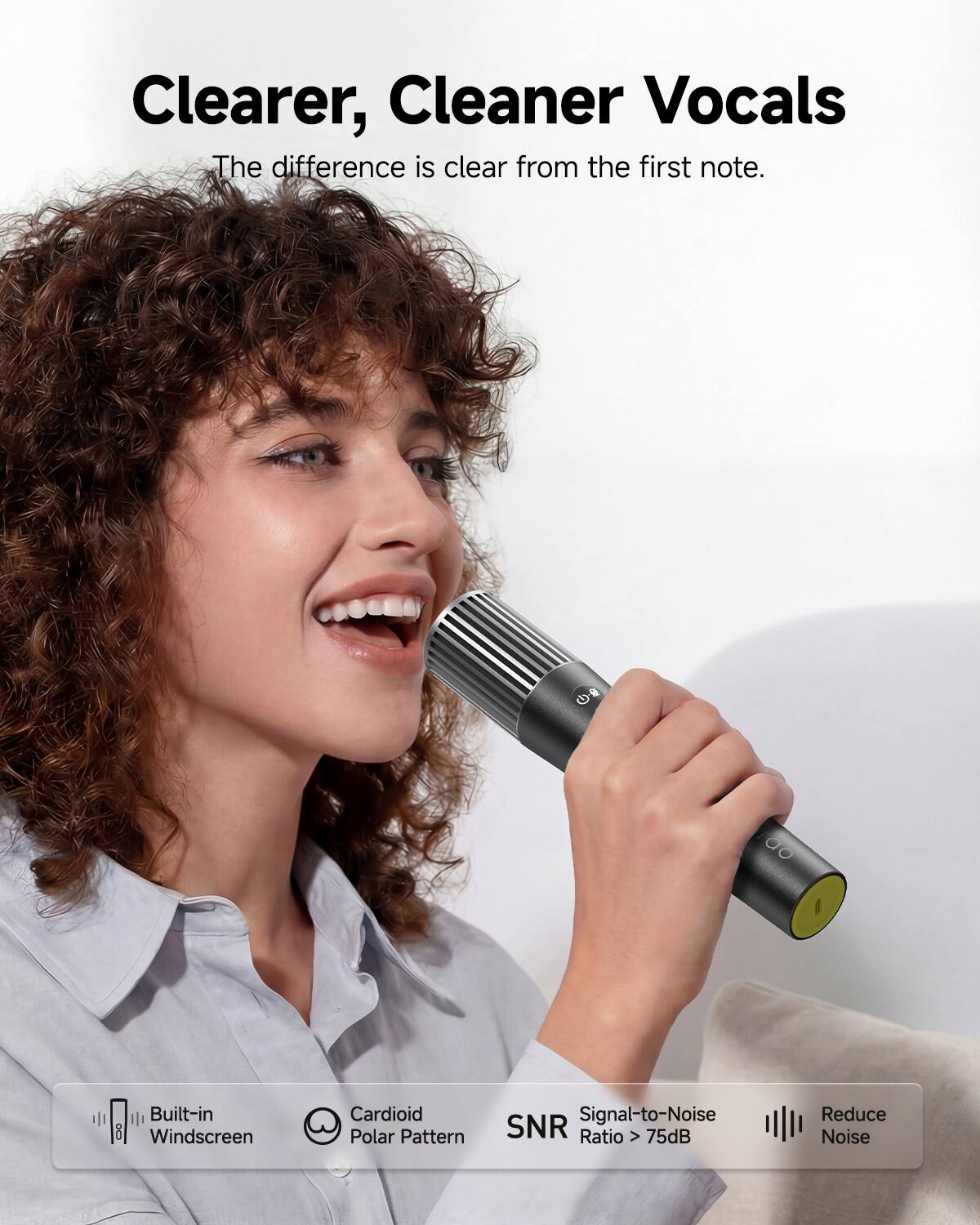 Clearer, Cleaner Vocals  
The difference is clear from the first note.

Built-in i Windscreen  
Cardioid Polar Pattern  
Signal-to-Noise SNR Ratio > 75dB  
Reduce Noise