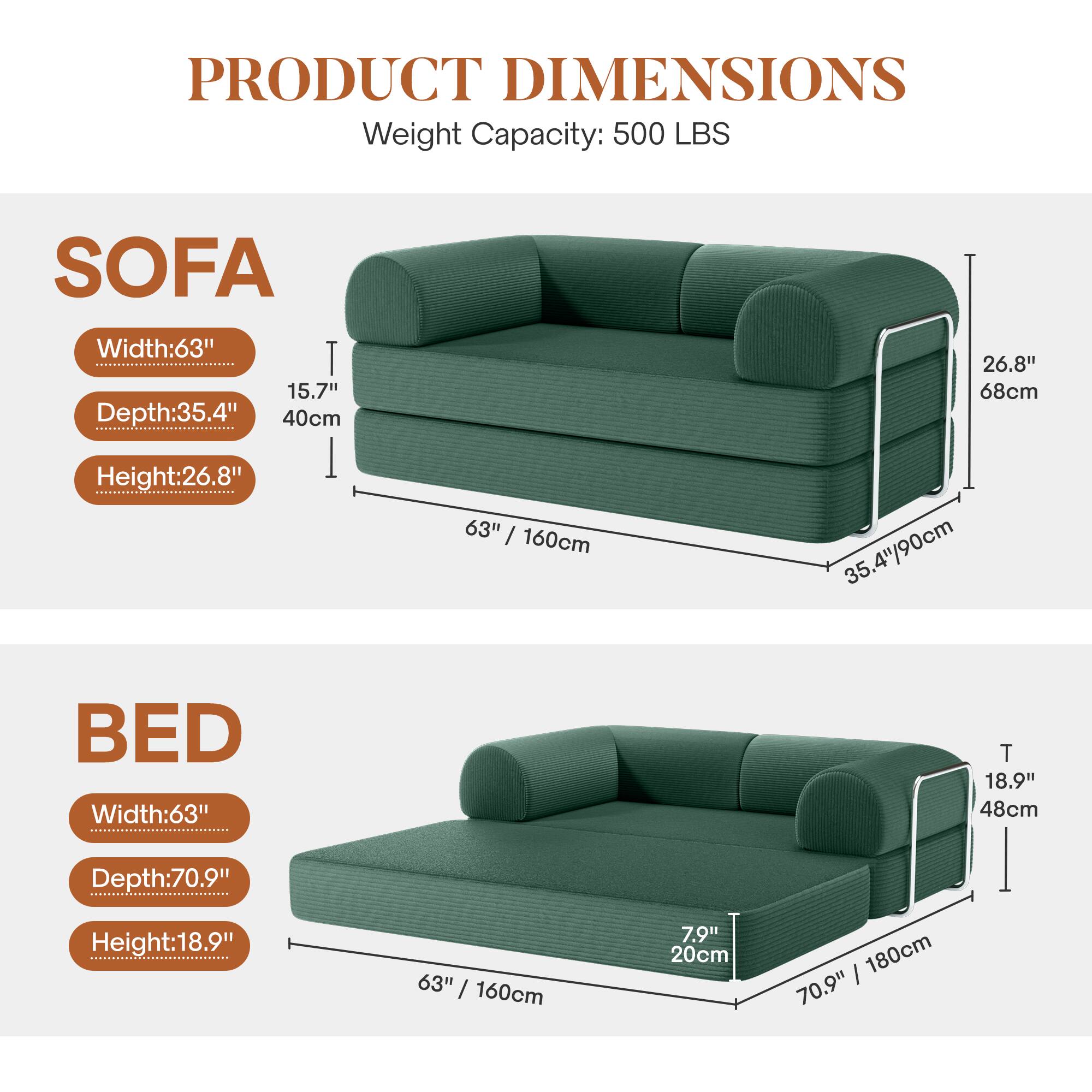 **PRODUCT DIMENSIONS**

**Weight Capacity:** 500 LBS

**SOFA**
- **Width:** 63" (160cm)
- **Depth:** 35.4" (90cm)
- **Height:** 26.8" (68cm)

**BED**
- **Width:** 63" (160cm)
- **Depth:** 70.9" (180cm)
- **Height:** 18.9" (48cm)