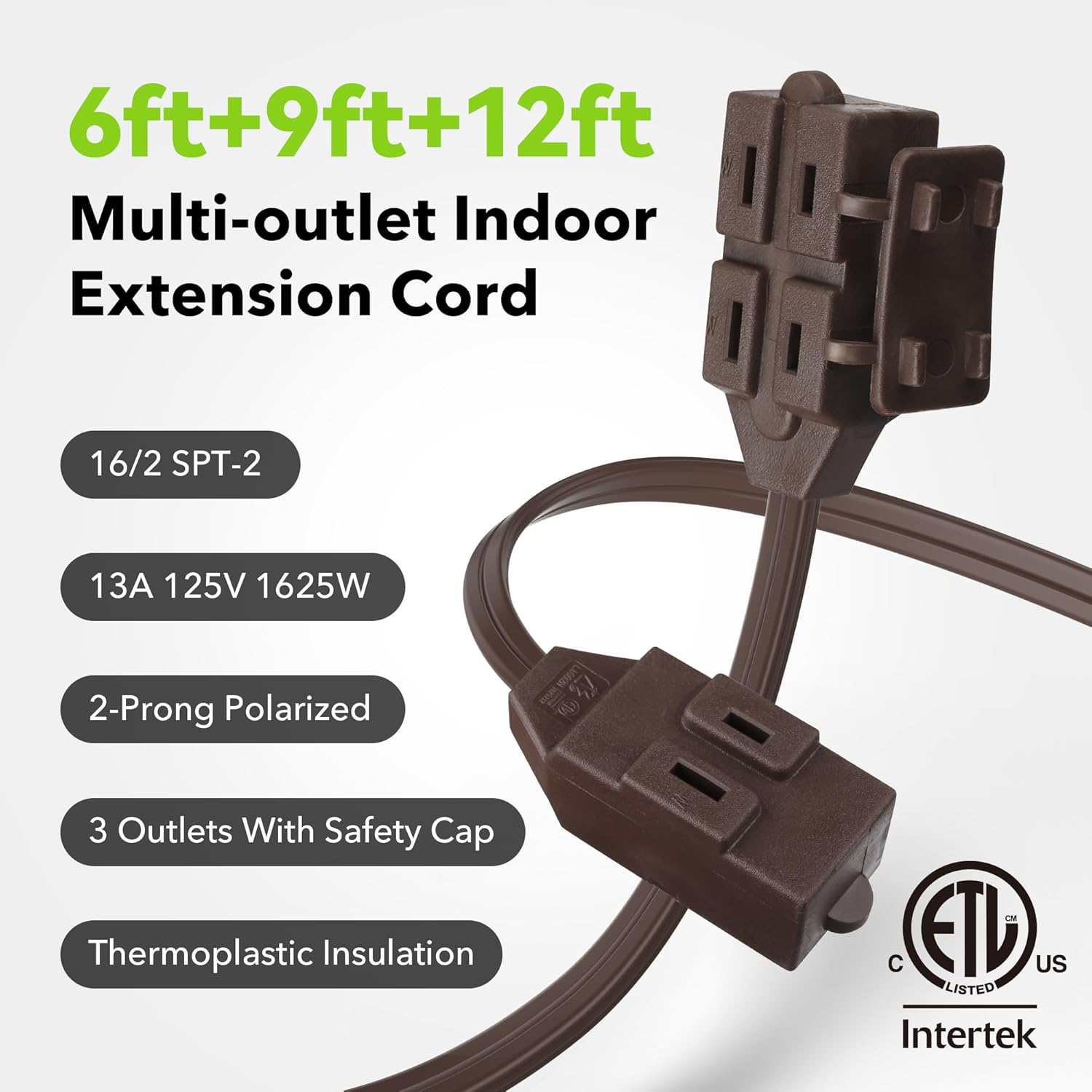 6ft+9ft+12ft Multi-outlet Indoor Extension Cord

- 16/2 SPT-2
- 13A 125V 1625W
- 2-Prong Polarized
- 3 Outlets With Safety Cap
- Thermoplastic Insulation

ETL US LISTED Intertek