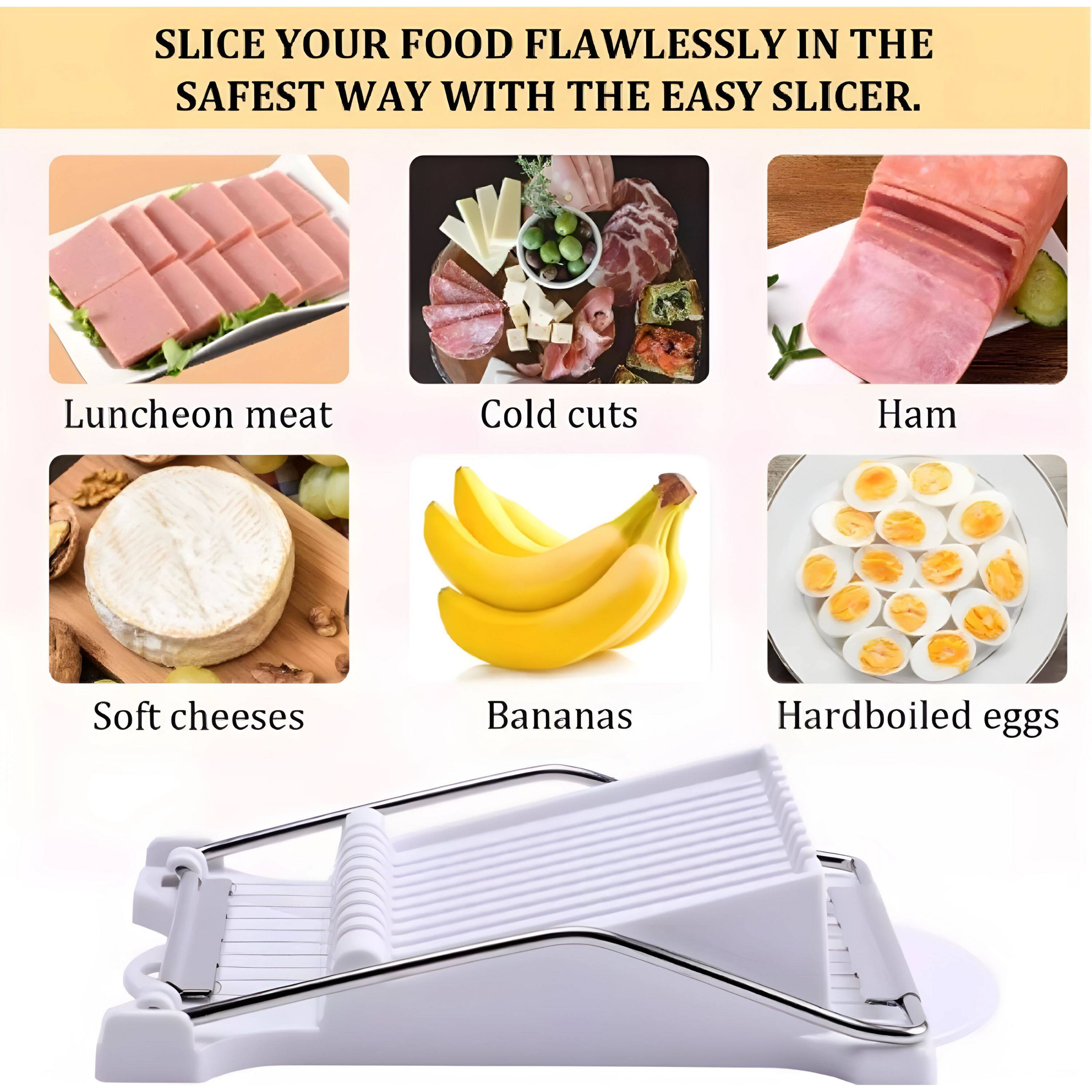 SLICE YOUR FOOD FLAWLESSLY IN THE SAFEST WAY WITH THE EASY SLICER.

- Luncheon meat
- Cold cuts
- Ham
- Soft cheeses
- Bananas
- Hardboiled eggs