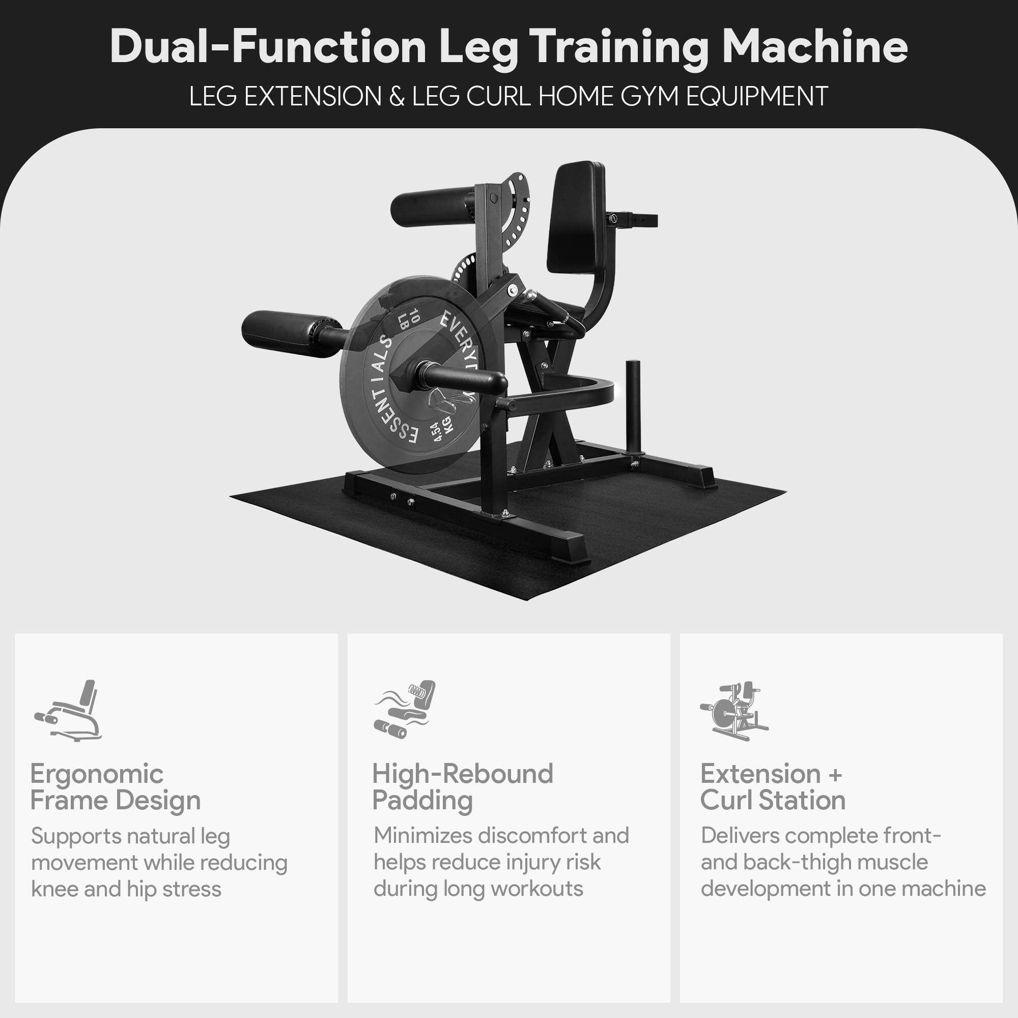 Dual-Function Leg Training Machine  
LEG EXTENSION & LEG CURL HOME GYM EQUIPMENT  

Ergonomic Frame Design  
Supports natural leg movement while reducing knee and hip stress  

High-Rebound Padding  
Minimizes discomfort and helps reduce injury risk during long workouts  

Extension + Curl Station  
Delivers complete front- and back-thigh muscle development in one machine