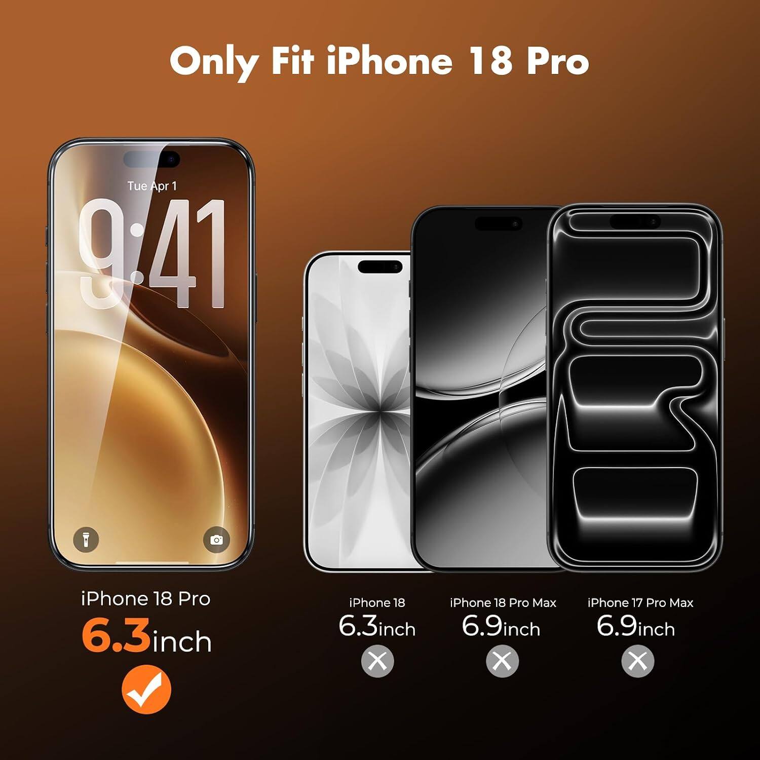 Only Fit iPhone 18 Pro  
Tue Apr 1 9:41  
1  
iPhone 18 Pro 6.3inch  
iPhone 18 iPhone 18 Pro Max 6.3inch 6.9inch X X  
iPhone 17 Pro Max 6.9inch X