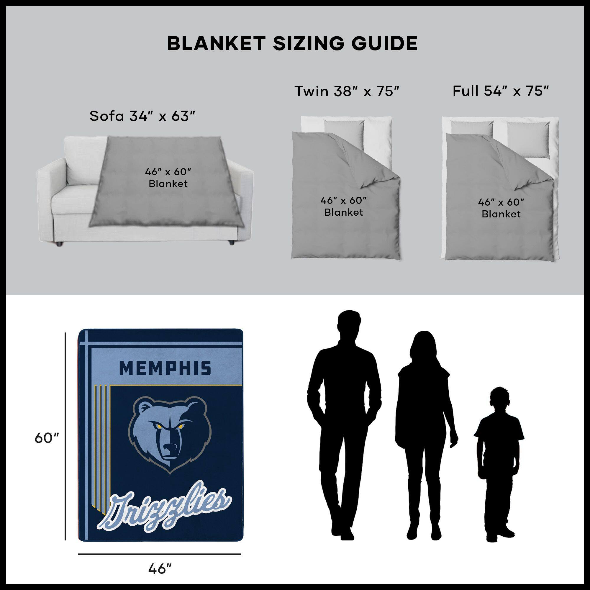 BLANKET SIZING GUIDE

Sofa 34" x 63"
46" x 60" Blanket

Twin 38" x 75"
46" x 60" Blanket

Full 54" x 75"
46" x 60" Blanket

MEMPHIS
Tigers

60"
46"