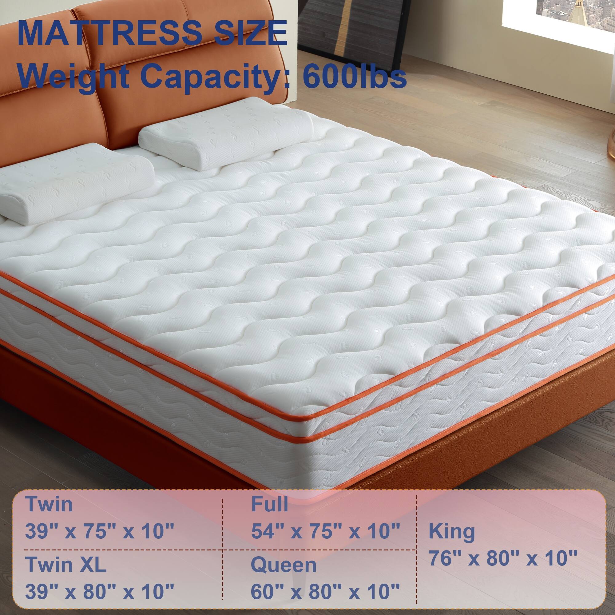 MATTRESS SIZE  
Weight Capacity: 600lbs  

Twin  
39" x 75" x 10"  

Twin XL  
39" x 80" x 10"  

Full  
54" x 75" x 10"  

Queen  
60" x 80" x 10"  

King  
76" x 80" x 10"