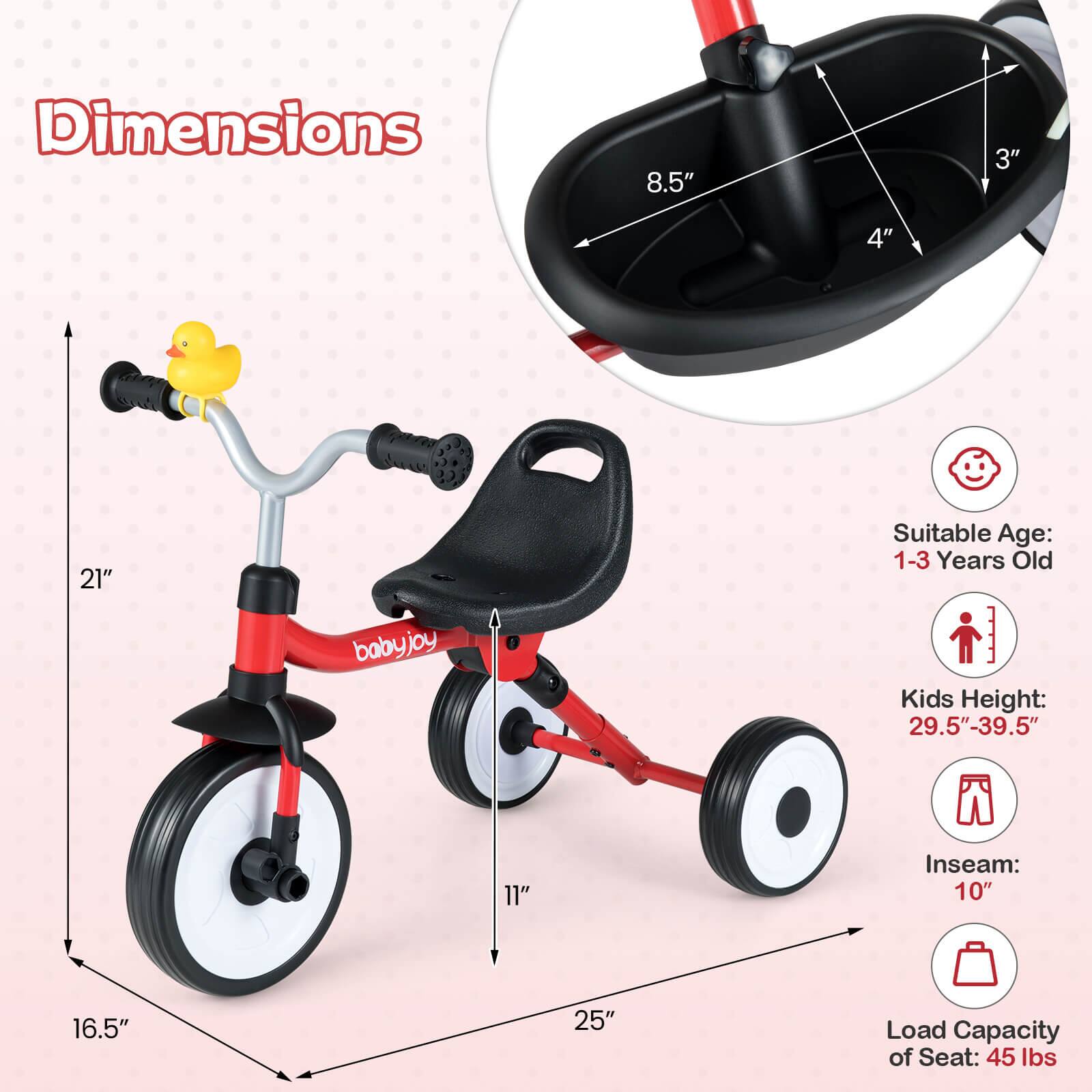 Dimensions: 8.5" x 3" x 4" x 21"  
Suitable Age: 1-3 Years Old  
Kids Height: 29.5"-39.5"  
Inseam: 10"  
Load Capacity of Seat: 45 lbs