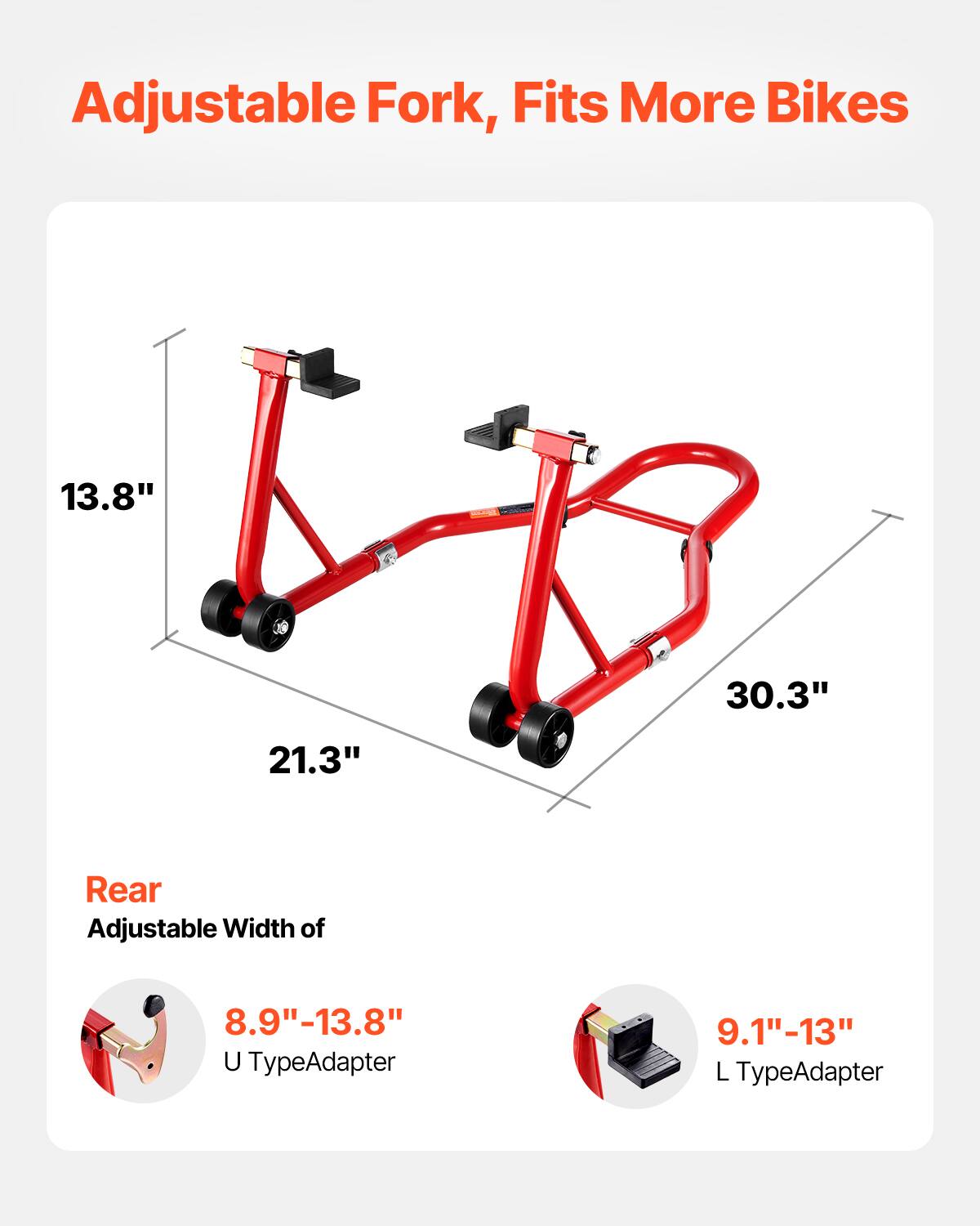 Adjustable Fork, Fits More Bikes

13.8" 30.3" 21.3" Rear Adjustable Width of 8.9"-13.8" U TypeAdapter 9.1"-13" L TypeAdapter