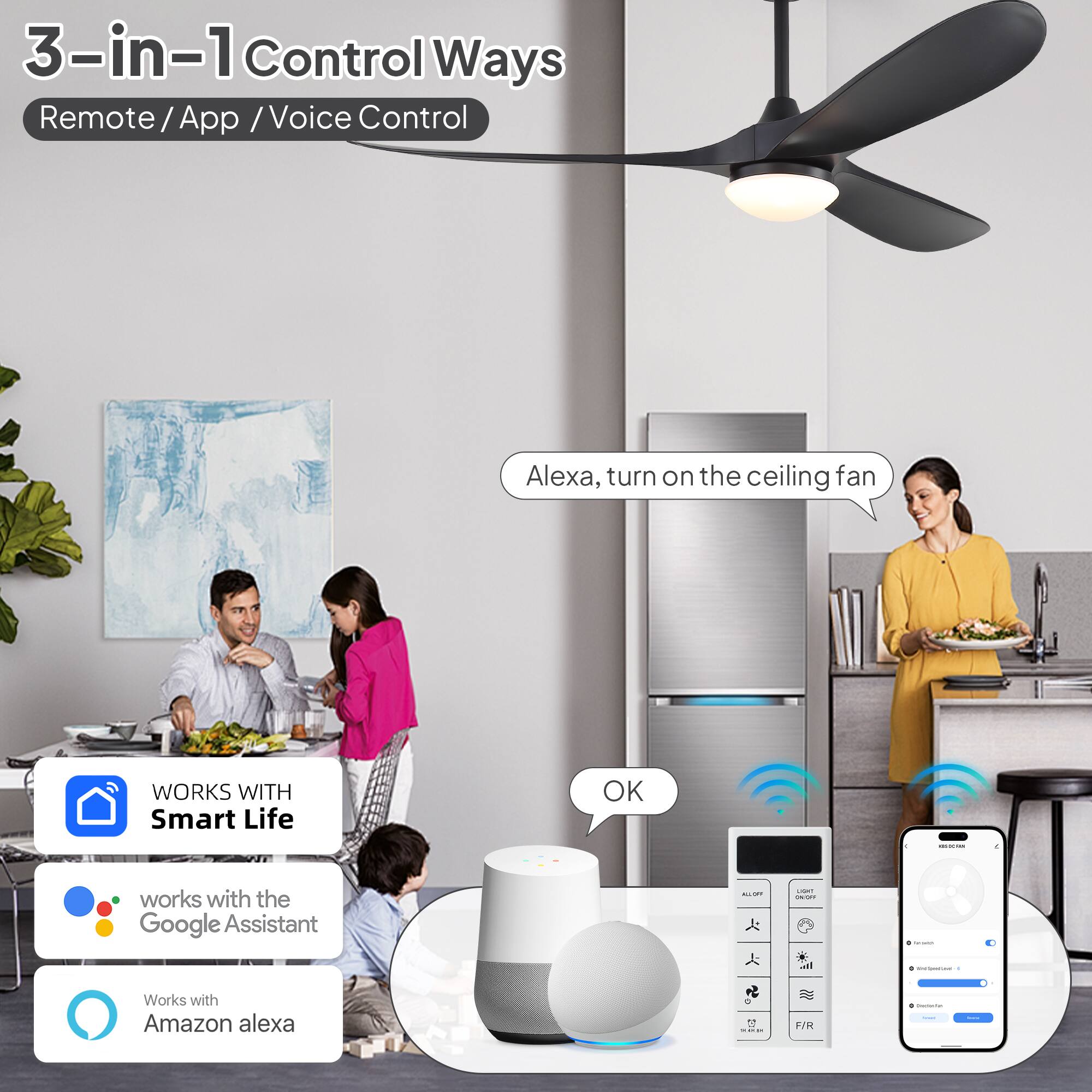 3-in-1 Control Ways  
Remote / App / Voice Control  

Alexa, turn on the ceiling fan  
OK  

WORKS WITH  
Smart Life  

works with the Google Assistant  

Works with Amazon Alexa