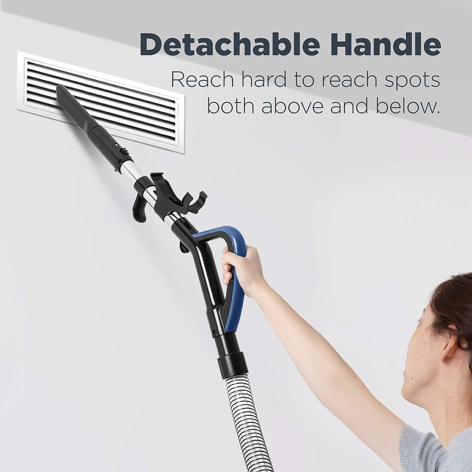 Detachable Handle  
Reach hard to reach spots both above and below.