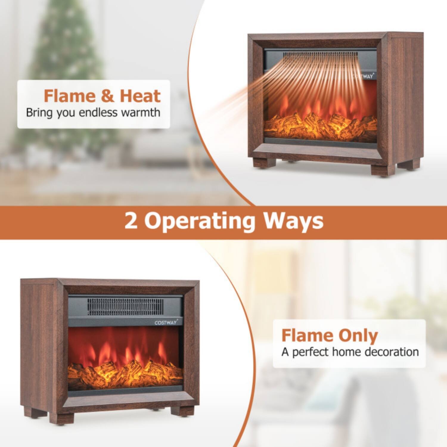 Flame & Heat  
Bring you endless warmth  

2 Operating Ways  

Flame Only  
A perfect home decoration