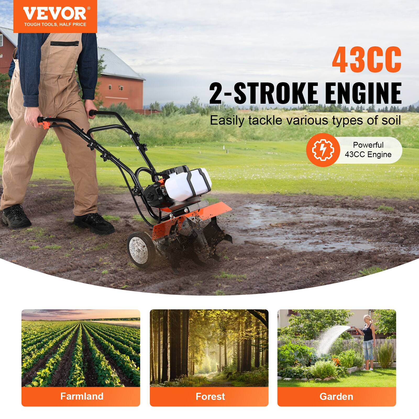 VEVOR  
TOUGH TOOLS, HALF PRICE  

43CC  
2-STROKE ENGINE  
Easily tackle various types of soil  

Powerful 43CC Engine  

Farmland  
Forest  
Garden
