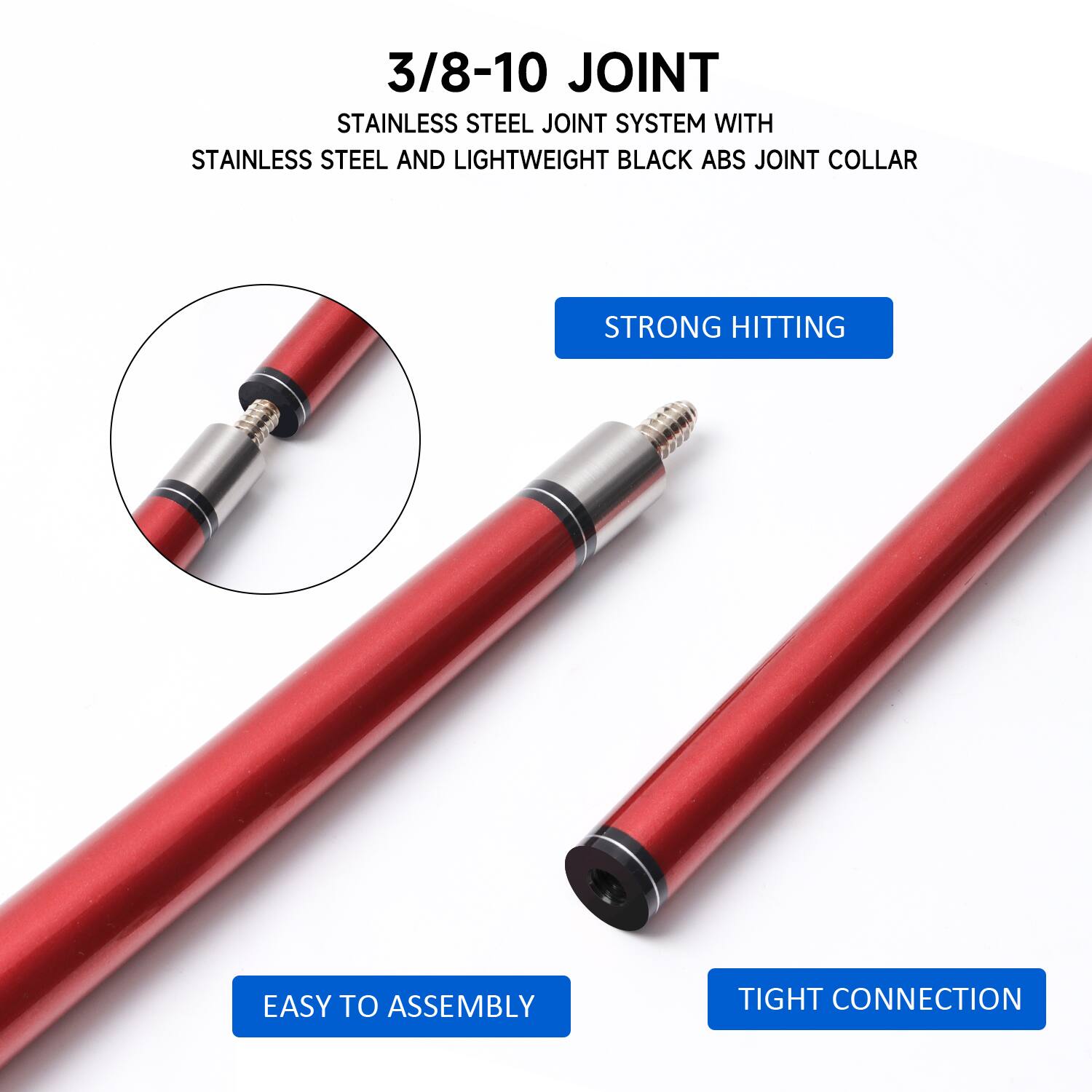 3/8-10 JOINT
STAINLESS STEEL JOINT SYSTEM WITH STAINLESS STEEL AND LIGHTWEIGHT BLACK ABS JOINT COLLAR
STRONG HITTING
EASY TO ASSEMBLY
TIGHT CONNECTION