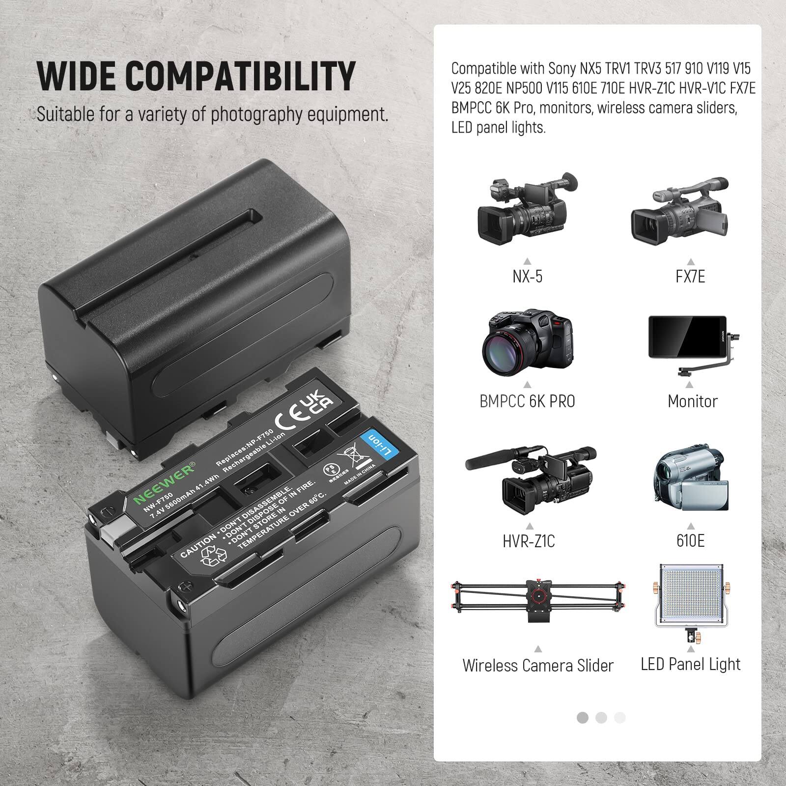 WIDE COMPATIBILITY  
Suitable for a variety of photography equipment.  

Compatible with Sony NX5 TRV1 TRV3 517 910 V119 V15 V25 820E NP500 V115 610E 710E HVR-Z1C HVR-V1C FX7E BMPCC 6K Pro, monitors, wireless camera sliders, LED panel lights.  

NX-5  
FX7E  
BMPCC 6K PRO  
Monitor  
HVR-Z1C  
610E  
Wireless Camera Slider  
LED Panel Light