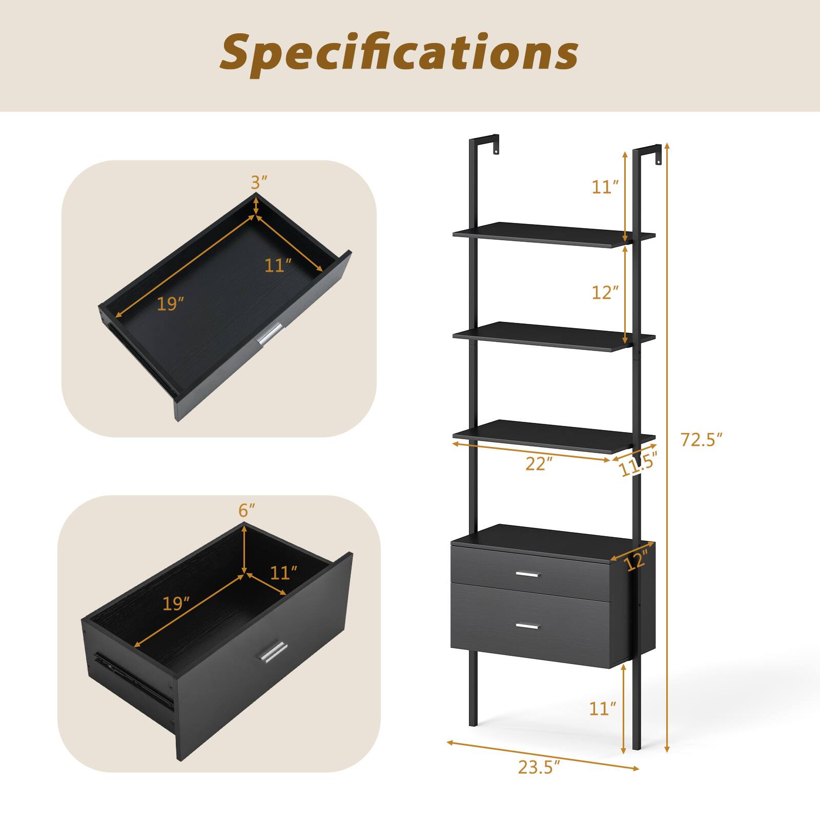 Specifications

- 3" x 11" x 19"
- 6" x 11" x 19"
- 11" x 12" x 22"
- 11.5" x 12" x 23.5"
- 72.5" total height