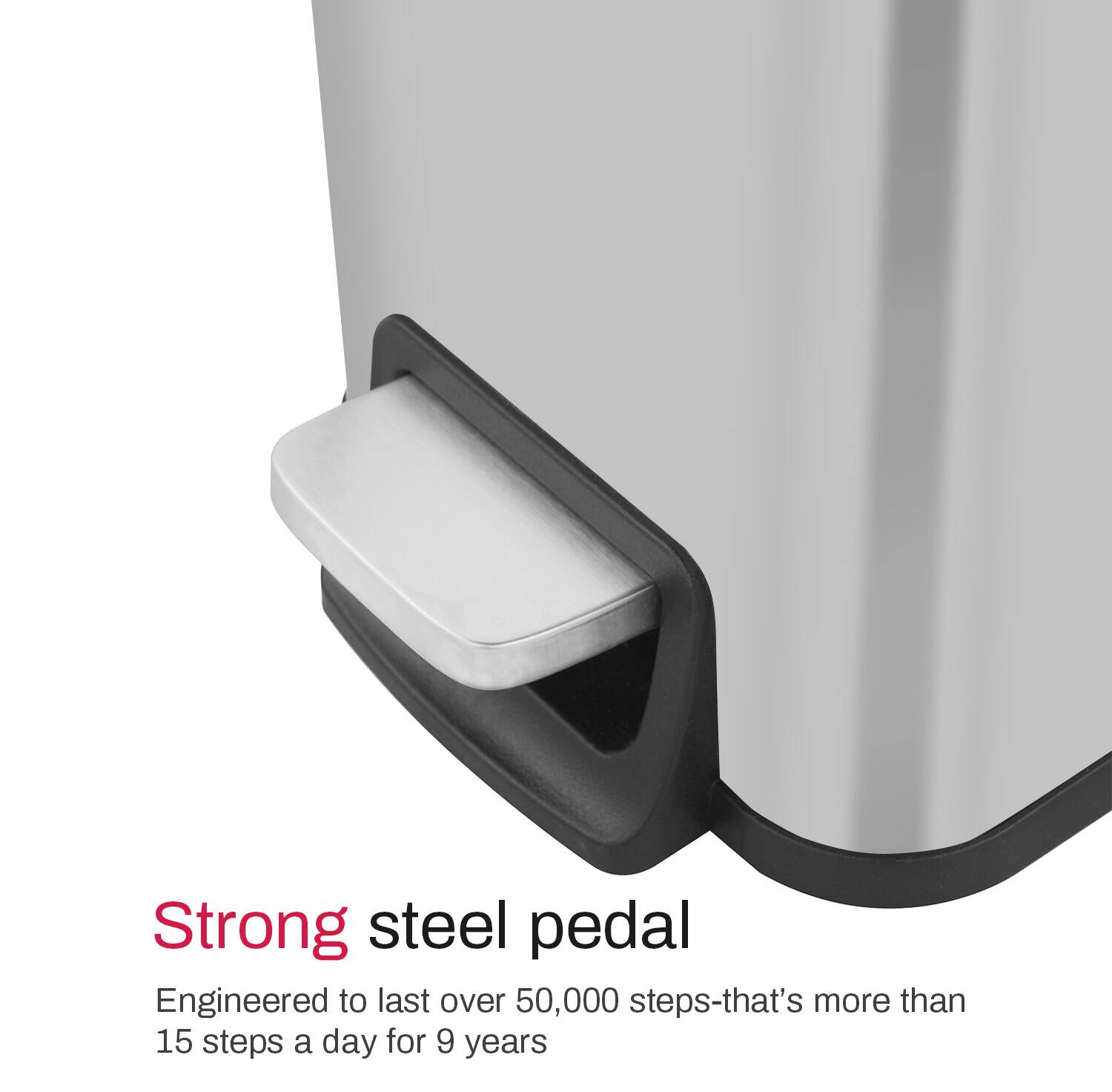 Strong steel pedal  
Engineered to last over 50,000 steps—that's more than 15 steps a day for 9 years