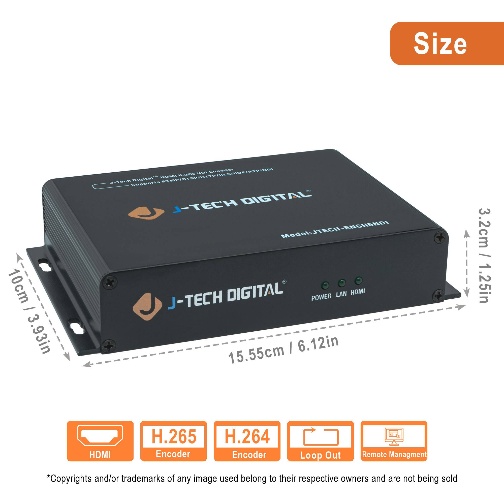 Size:  
10cm / 3.93in  
15.55cm / 6.12in  
3.2cm / 1.25in  

Model: JTECH-ENCHSNDI  

J-TECH DIGITAL  

Features:  
- HDMI  
- H.265 Encoder  
- H.264 Encoder  
- Loop Out  
- Remote Management  

*Copyrights and/or trademarks of any image used belong to their respective owners and are not being sold.