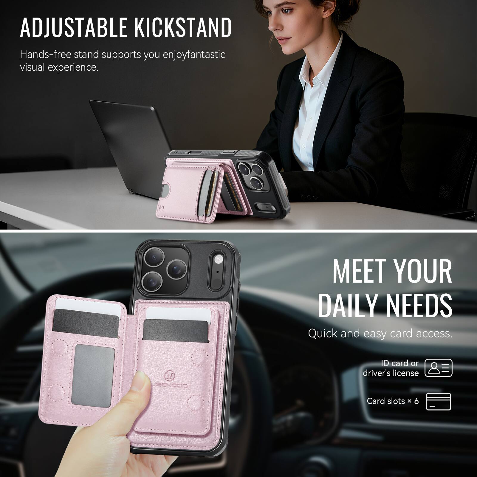 ADJUSTABLE KICKSTAND  
Hands-free stand supports you enjoy fantastic visual experience.

MEET YOUR DAILY NEEDS  
Quick and easy card access.  
ID card or driver's license  
Card slots x 6