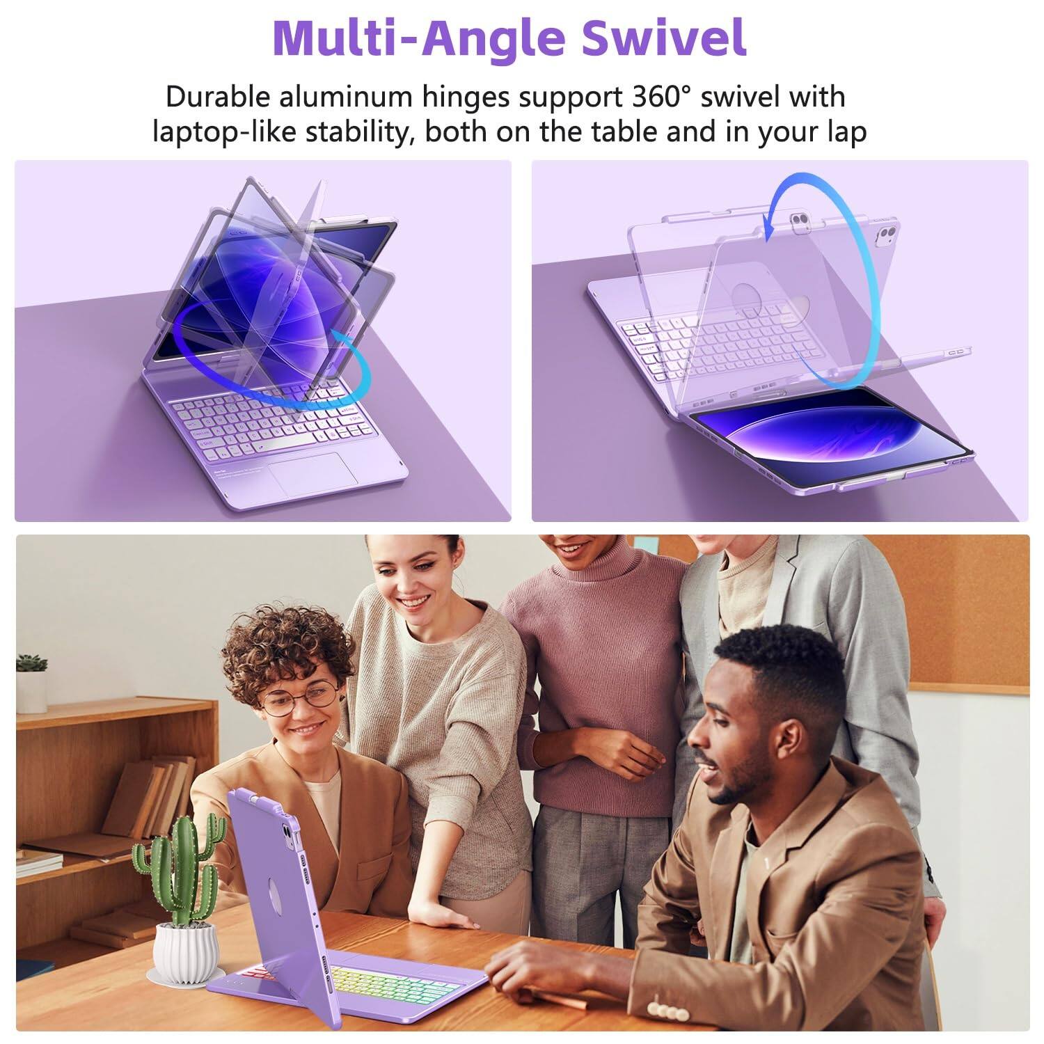 Multi-Angle Swivel

Durable aluminum hinges support 360° swivel with laptop-like stability, both on the table and in your lap