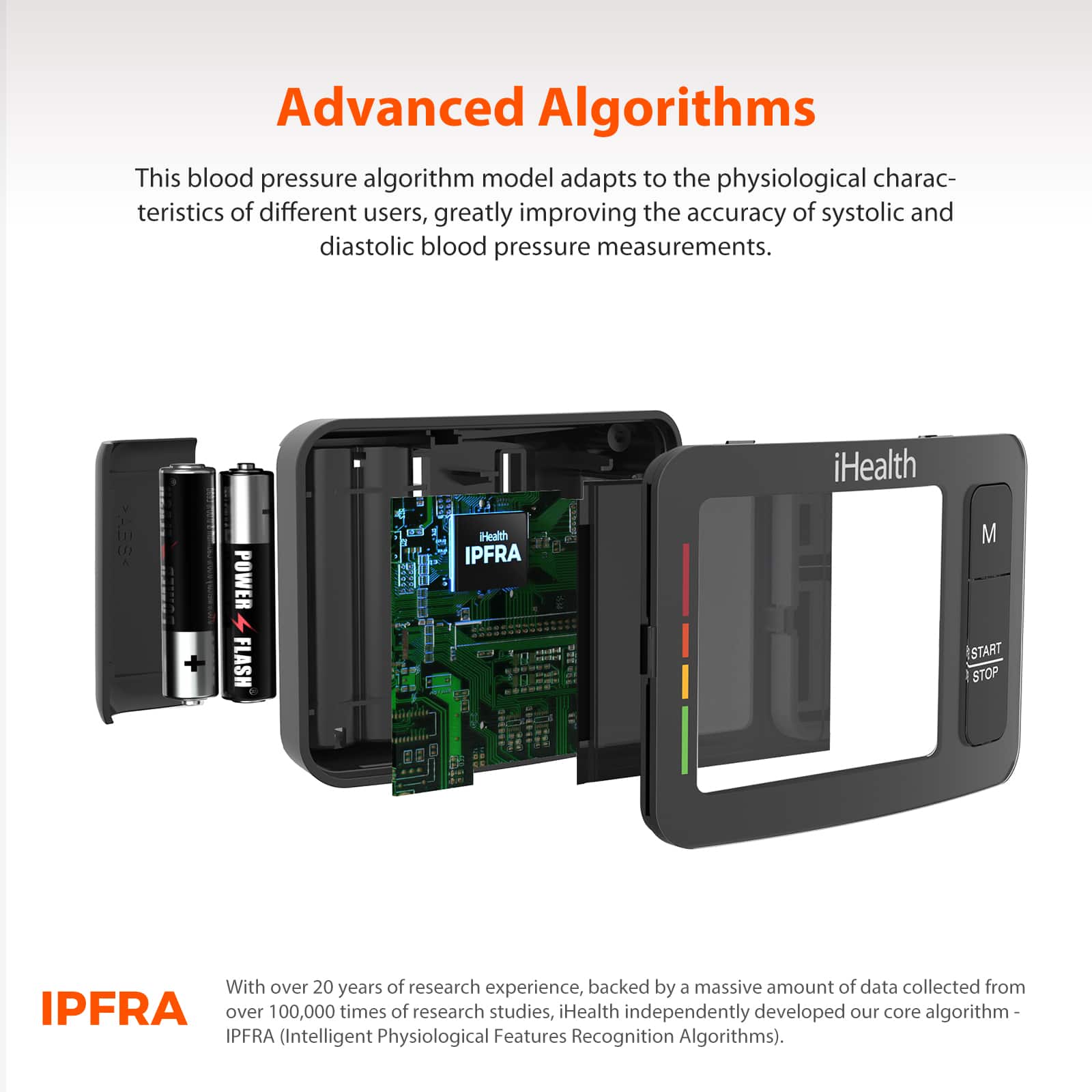 **Advanced Algorithms**
This blood pressure algorithm model adapts to the physiological characteristics of different users, greatly improving the accuracy of systolic and diastolic blood pressure measurements.
**IPFRA**
With over 20 years of research experience, backed by a massive amount of data collected from over 100,000 times of research studies, iHealth independently developed our core algorithm - IPFRA (Intelligent Physiological Features Recognition Algorithms).
