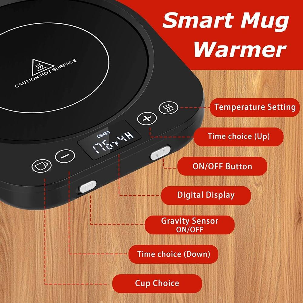 Smart Mug Warmer

- CAUTION: HOT SURFACE
- Temperature Setting
- Time choice (Up)
- ON/OFF Button
- Digital Display
- Gravity Sensor ON/OFF
- Time choice (Down)
- Cup Choice