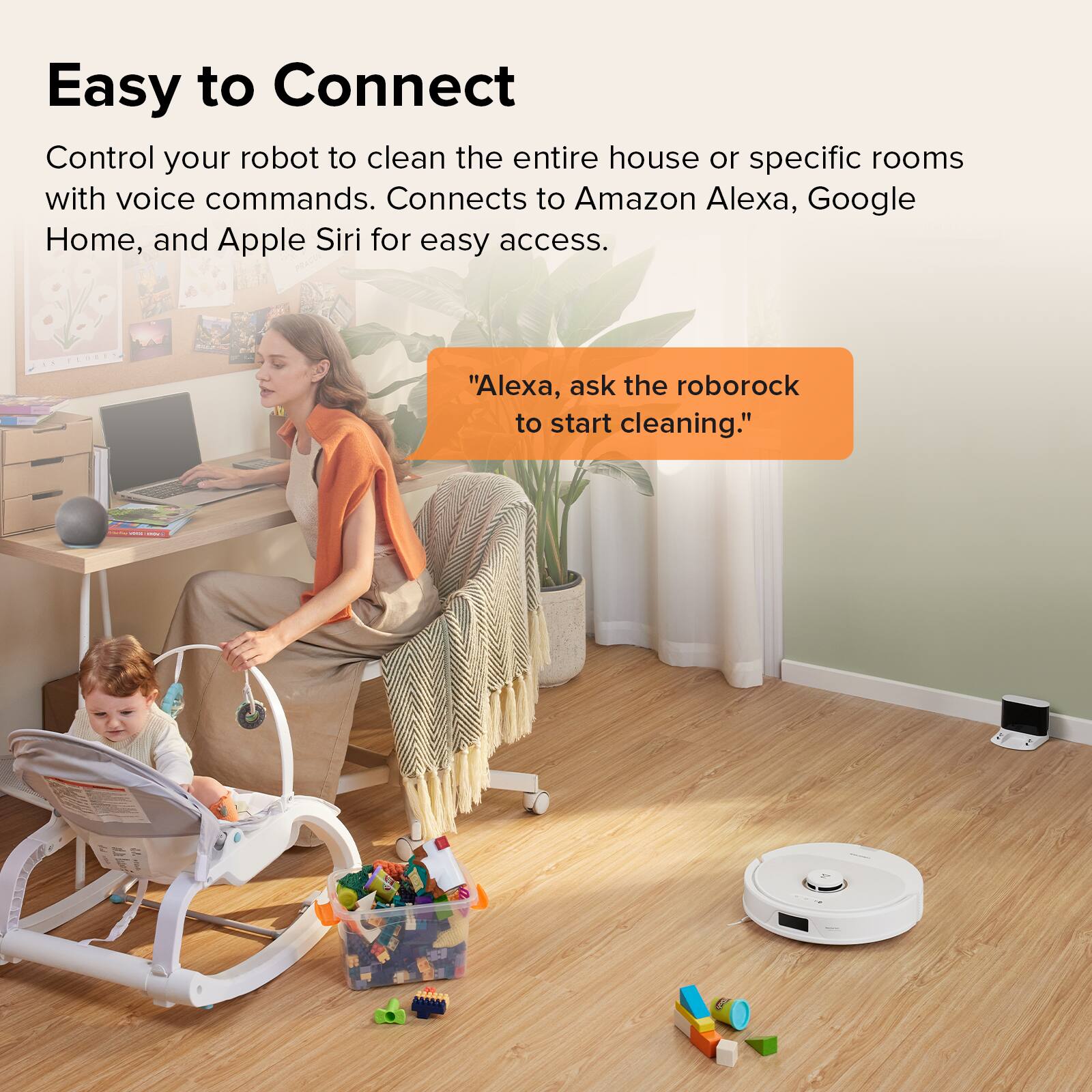 Easy to Connect

Control your robot to clean the entire house or specific rooms with voice commands. Connects to Amazon Alexa, Google Home, and Apple Siri for easy access.

"Alexa, ask the roborock to start cleaning."