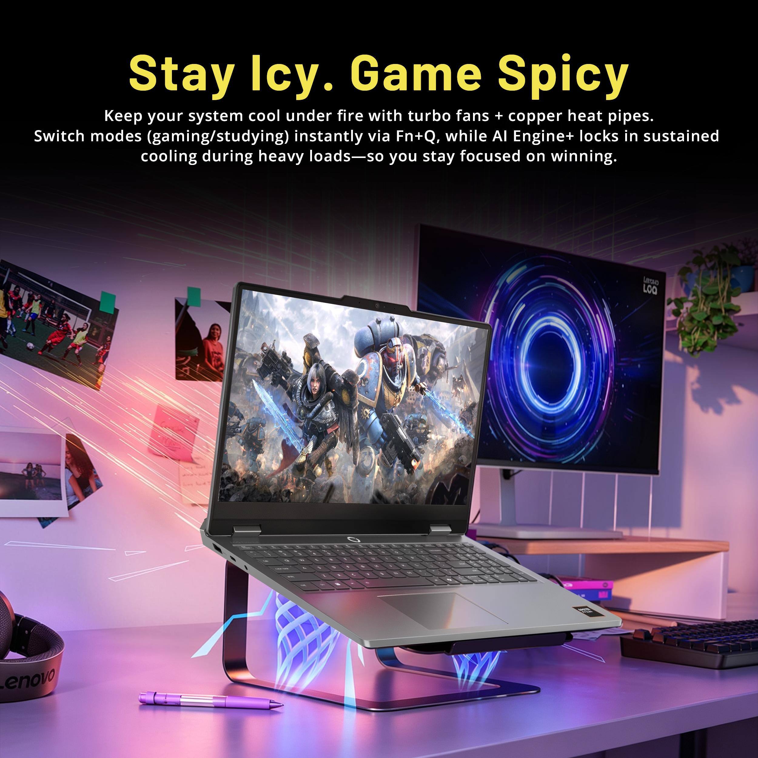 Stay Icy. Game Spicy  
Keep your system cool under fire with turbo fans + copper heat pipes.  
Switch modes (gaming/studying) instantly via Fn+Q, while AI Engine+ locks in sustained cooling during heavy loads—so you stay focused on winning.  

Lenovo LOQ  
Lenovo