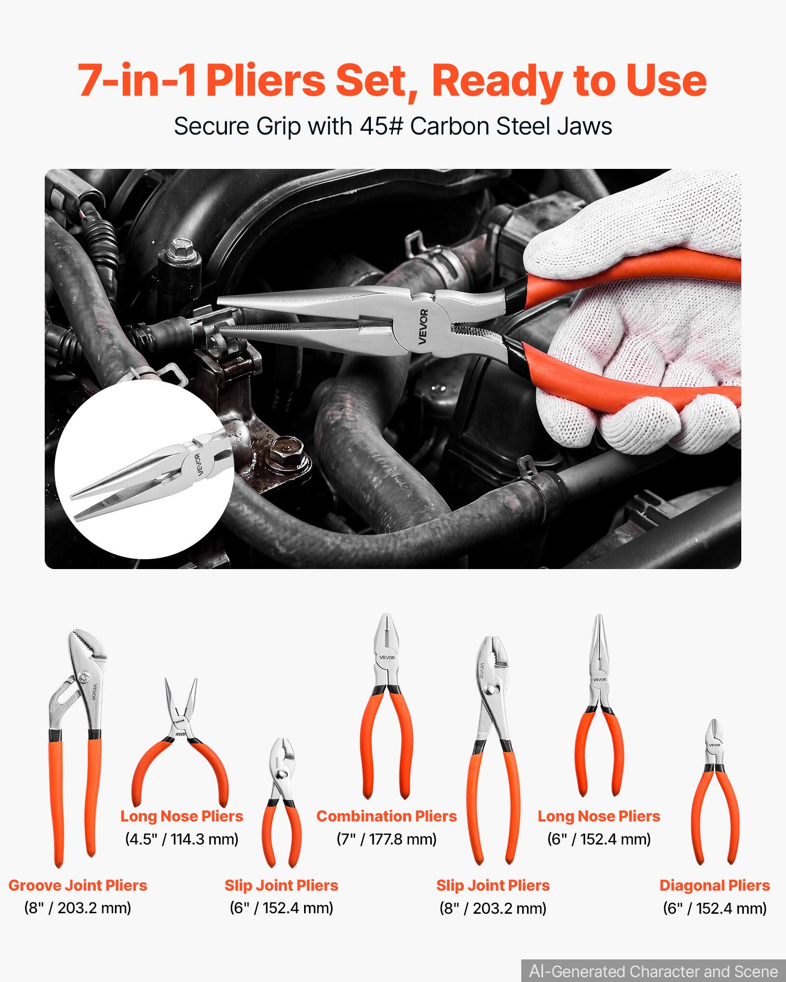 7-in-1 Pliers Set, Ready to Use Secure Grip with 45# Carbon Steel Jaws

VEVOR

Long Nose Pliers (4.5" / 114.3 mm)
Combination Pliers (7" / 177.8 mm)
Long Nose Pliers (6" / 152.4 mm)
Groove Joint Pliers (8" / 203.2 mm)
Slip Joint Pliers (6" / 152.4 mm)
Slip Joint Pliers (8" / 203.2 mm)
Diagonal Pliers (6" / 152.4 mm)

AI-Generated Character and Scene