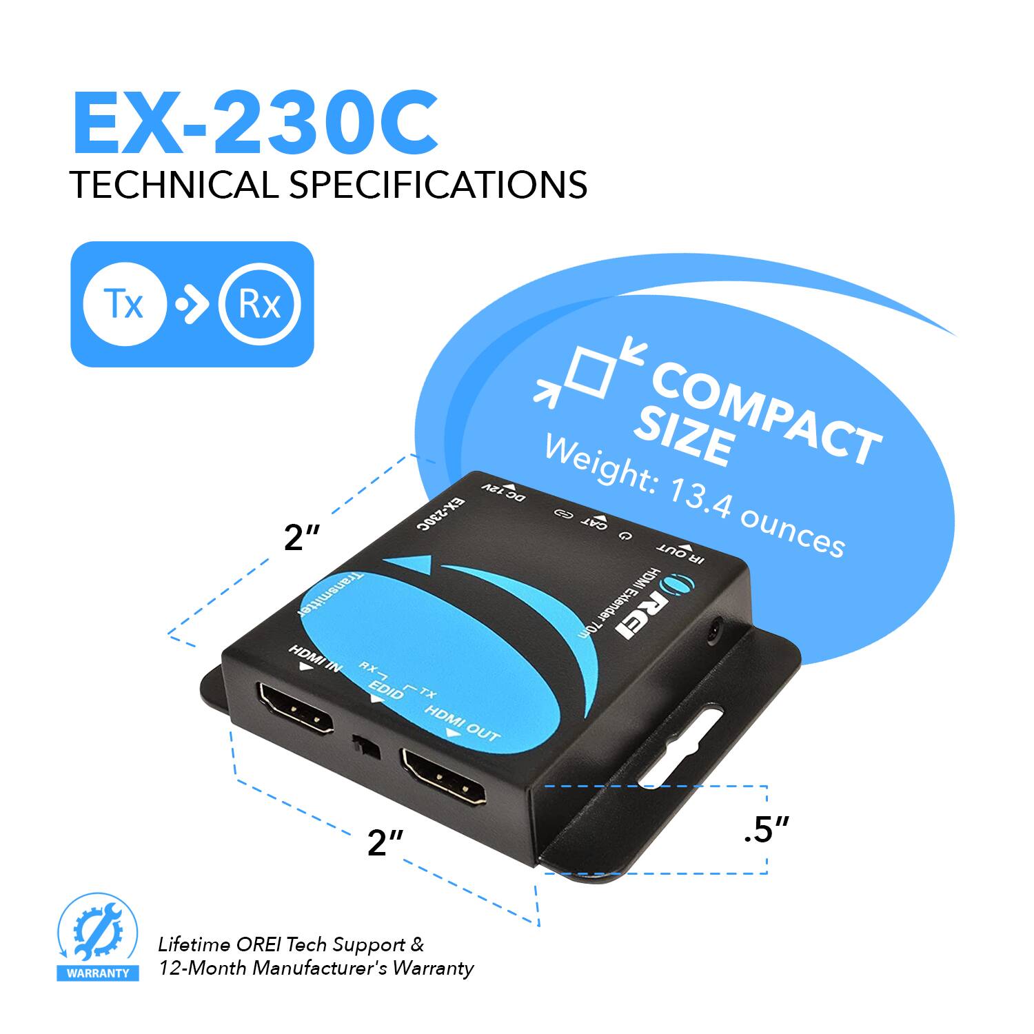 **EX-230C Technical Specifications**

- **Tx Rx**
- **Compact Size**
  - Weight: 13.4 ounces
  - Dimensions: 2" x 2" x 0.5"
- **Transmitter**
  - HDMI IN
  - DC IN
- **Receiver**
  - HDMI OUT
  - DC IN
- **Lifetime OREI Tech Support & Warranty**
  - 12-Month Manufacturer's Warranty