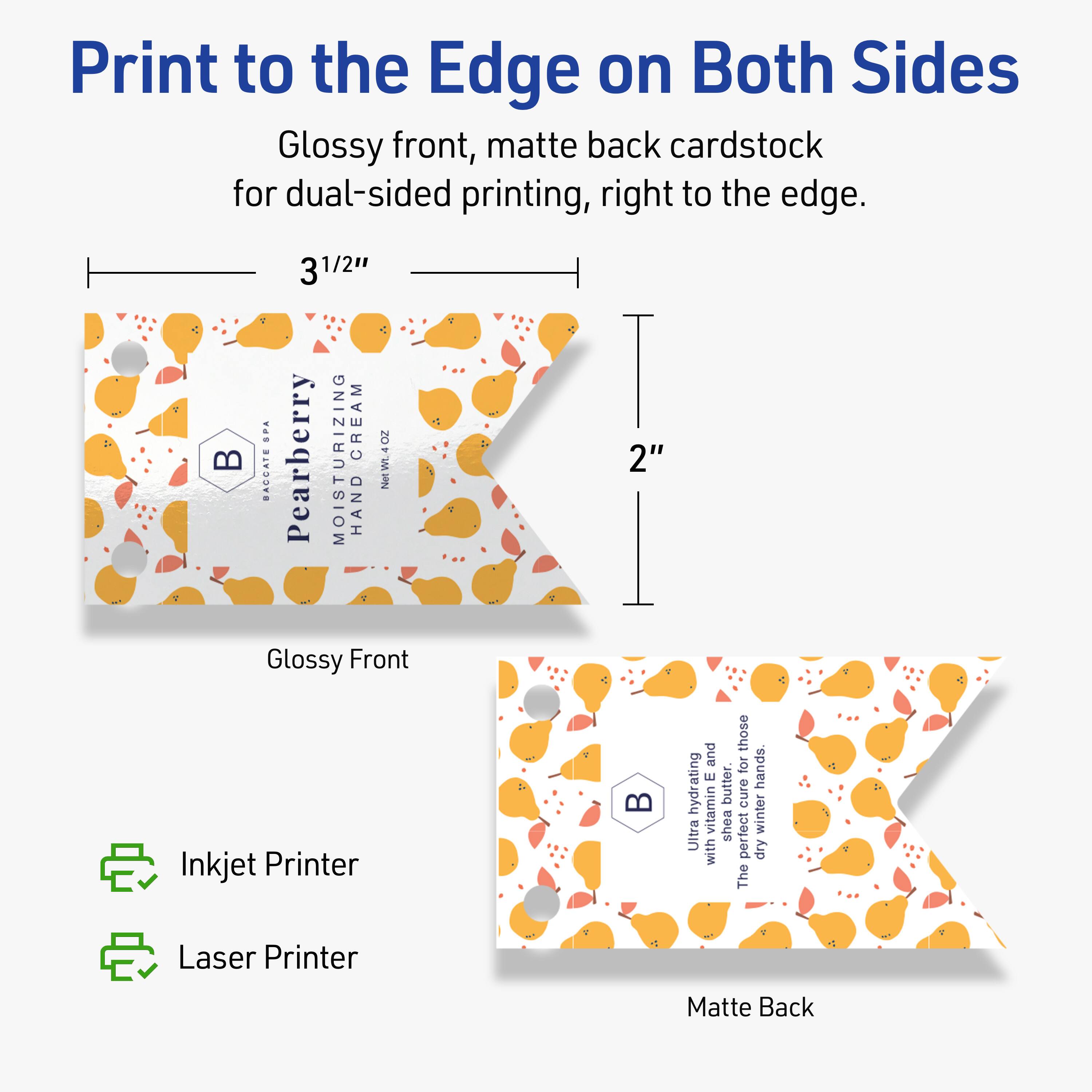 Print to the Edge on Both Sides  
Glossy front, matte back cardstock for dual-sided printing, right to the edge.

3 1/2"  
2"

Glossy Front  
Matte Back

Pearberry Moisturizing Cream  
Net Wt. 4 OZ  
Hand

Ultra hydrating with vitamin E and shea butter.  
The perfect cure for dry, winter hands.

BACGATE SPA

Inkjet Printer  
Laser Printer