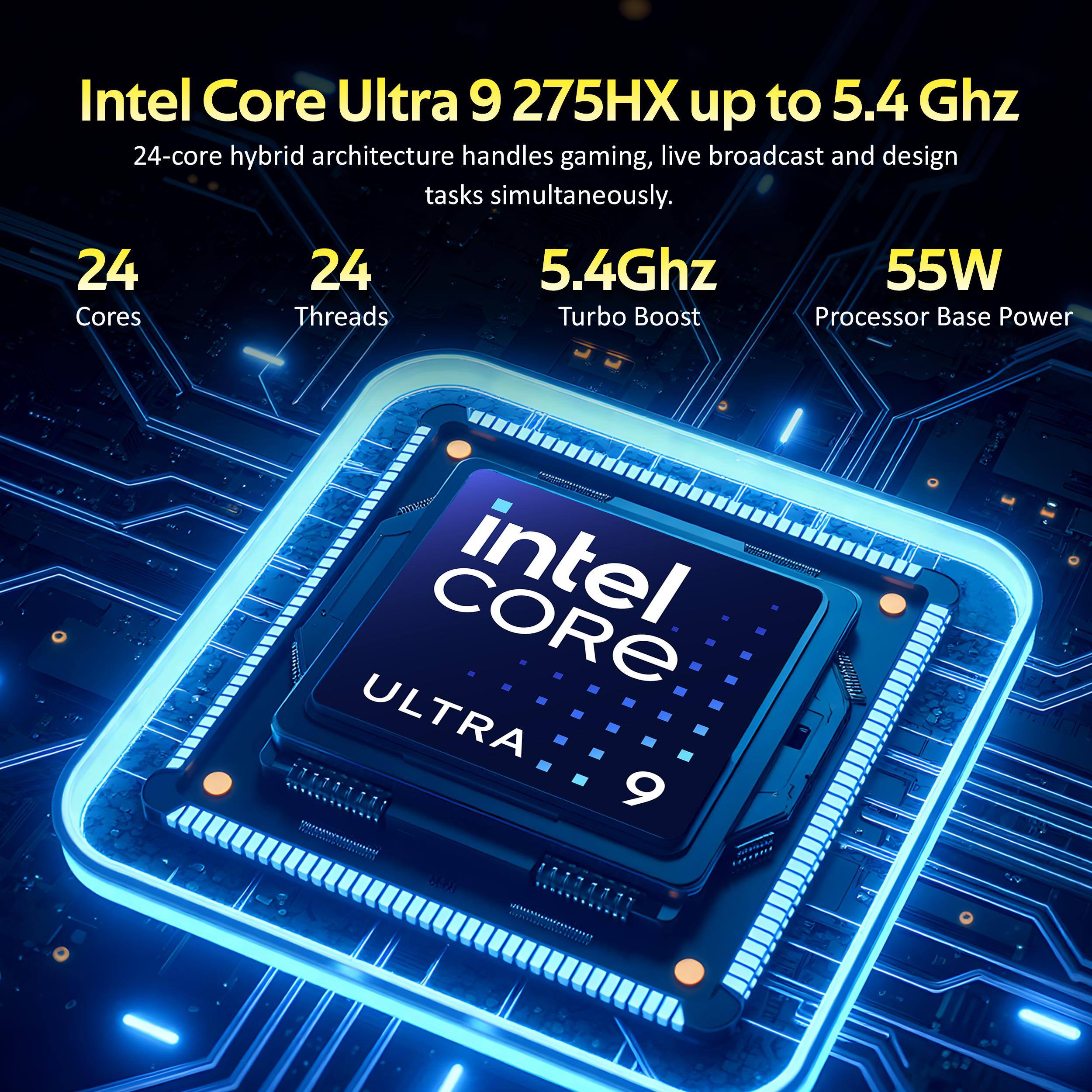 Intel Core Ultra 9 275HX up to 5.4 GHz 24-core hybrid architecture handles gaming, live broadcast and design tasks simultaneously. 24 Cores 24 Threads 5.4Ghz Turbo Boost 55W Processor Base Power CORE intel ULTRA 9