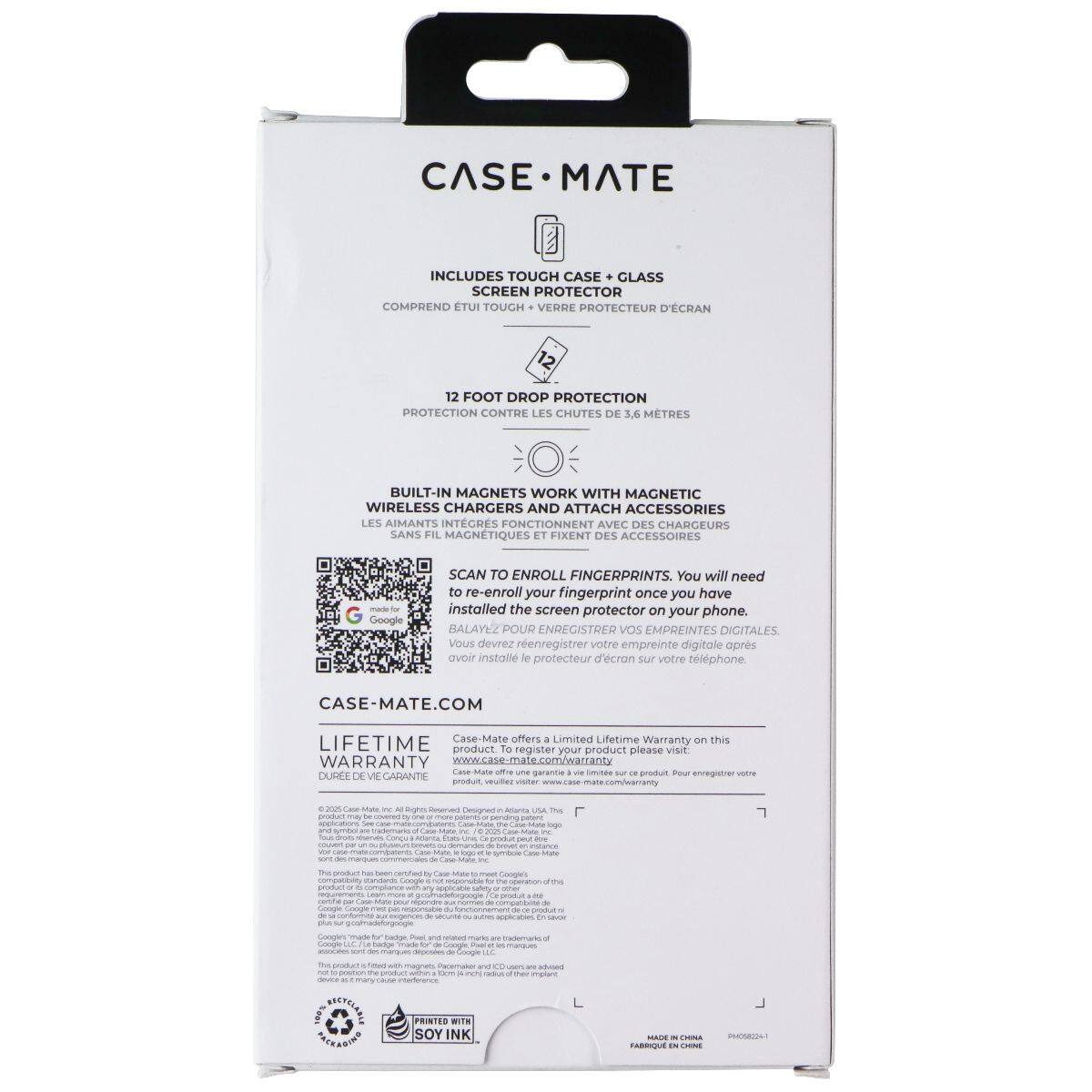 CASE MATE INCLUDES TOUGH CASE GLASS SCREEN PROTECTOR  
COMPREND ETUI TOUGH VERRE PROTECTEUR D'ÉCRAN  
12 FOOT DROP PROTECTION  
PROTECTION CONTRE LES CHUTES DE 3.6 METRES  
BUILT-IN MAGNETS WORK WITH MAGNETIC WIRELESS CHARGERS AND ATTACH ACCESSORIES  
LES AIMANTS INTÉGRÉS FONCTIONNENT AVEC DES CHARGEURS SANS FIL MAGNÉTIQUES ET FIXENT DES ACCESSOIRES  

Google SCAN TO ENROLL FINGERPRINTS.  
You will need to re-enroll your fingerprint once you have installed the screen protector on your phone.  
BALAYEZ POUR ENREGISTRER vos EMPREINTES DIGITALES.  
Vous devrez renregistrer votre empreinte digitale après avoir installé le protecteur d'écran sur votre téléphone  

CASE-MATE.COM  
LIFETIME  
Case-Mate offers a Limited Lifetime Warranty on this product. To register your product, please visit WARRANTY  

MADE IN CHINA  
FABRIQUÉ EN CHINE